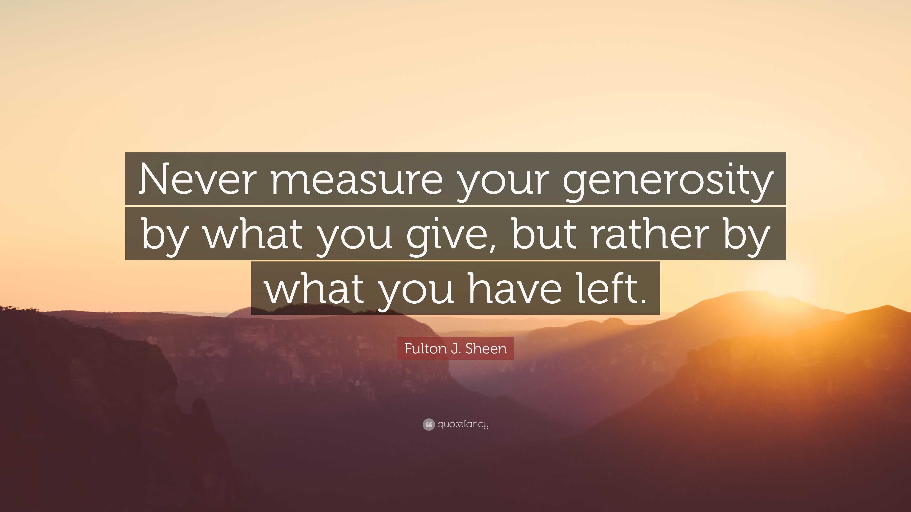 Fulton J. Sheen Quote: “Never measure your generosity by what you give ...