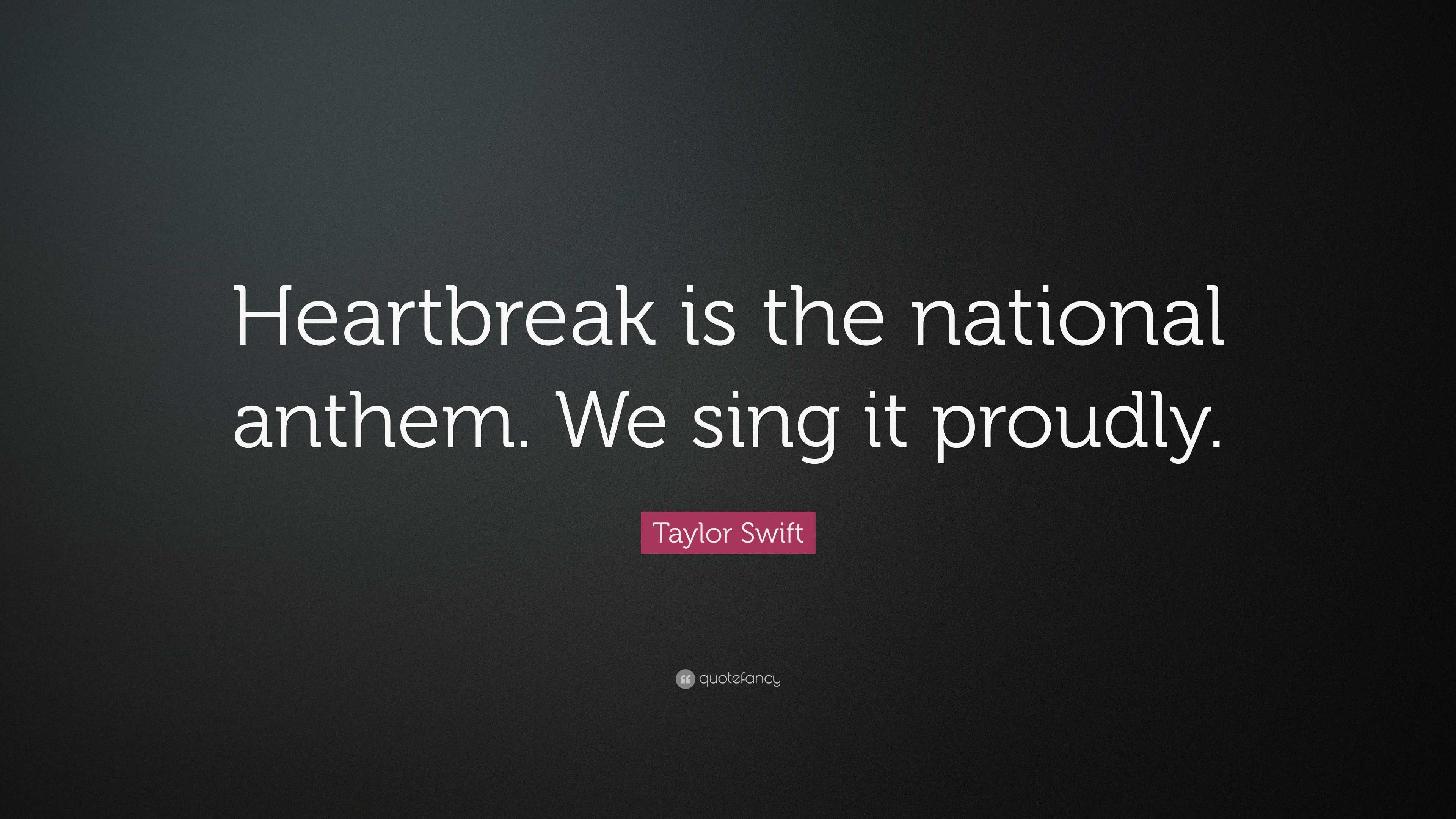 Taylor Swift Quote: “Heartbreak is the national anthem. We sing it