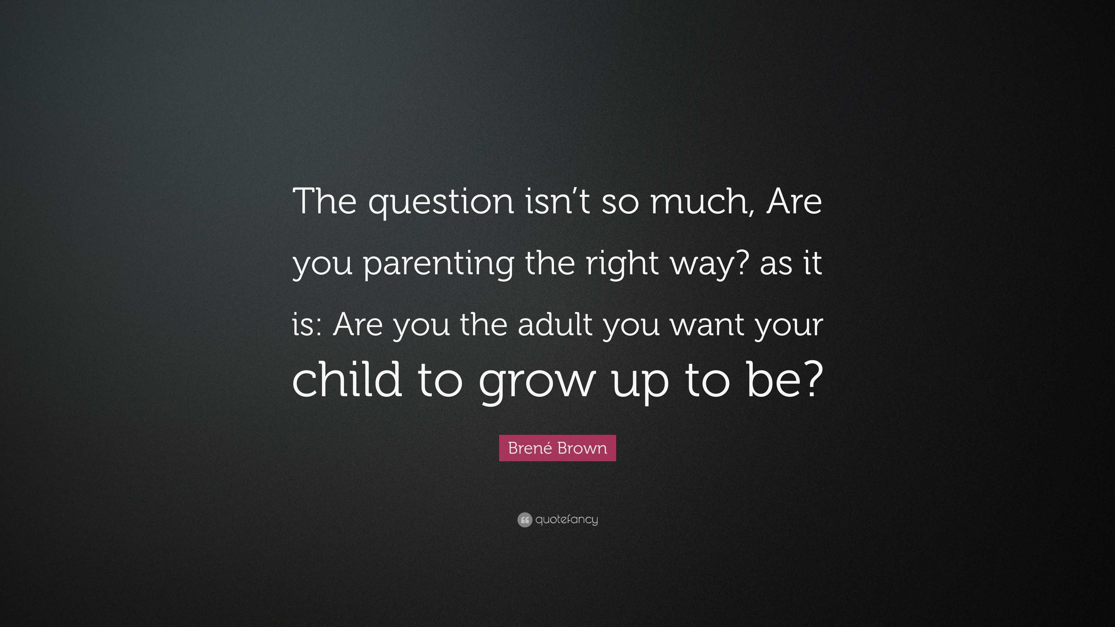 Brené Brown Quote: “The question isn’t so much, Are you parenting the ...