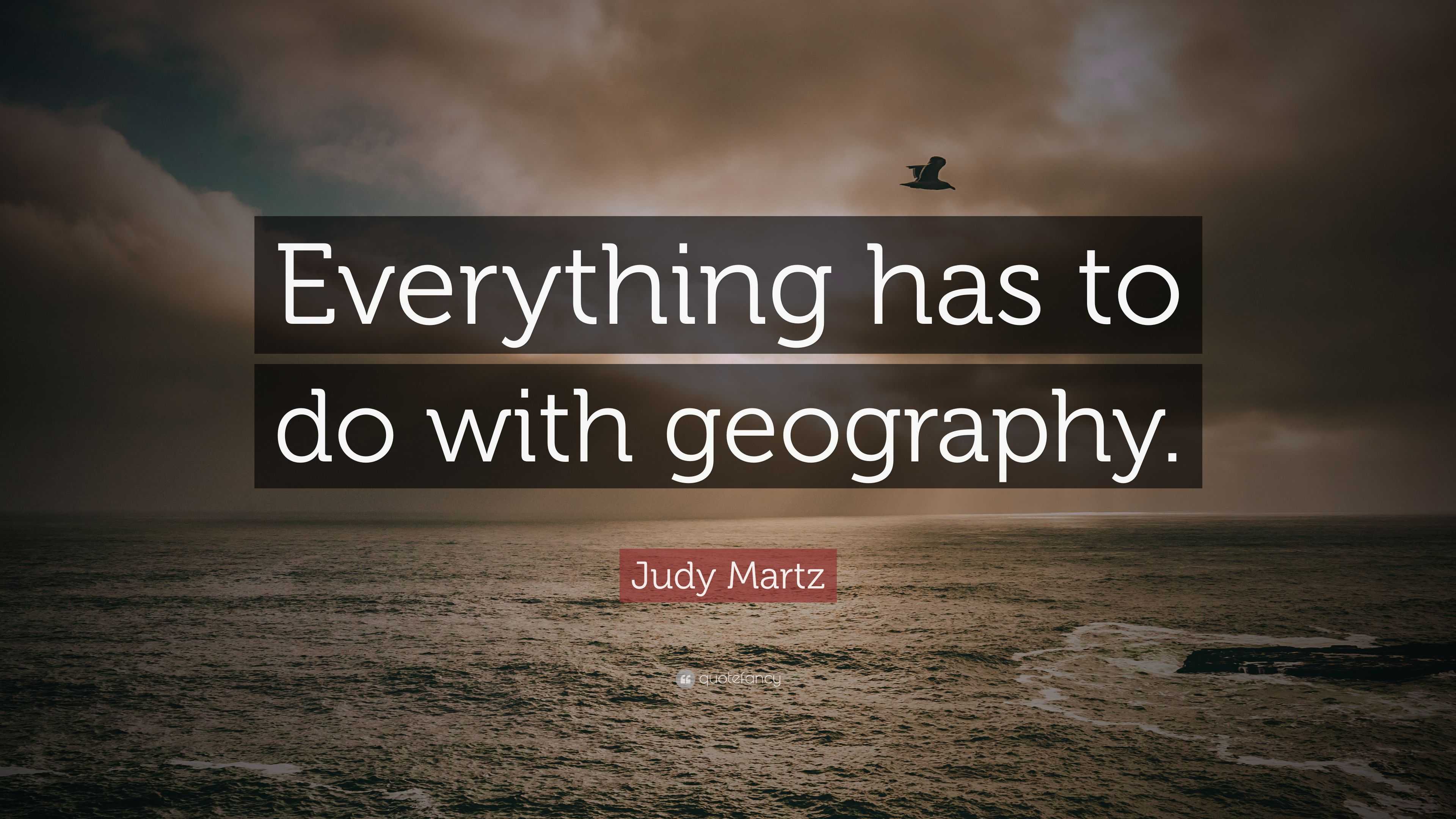 Judy Martz Quote: “Everything has to do with geography.”