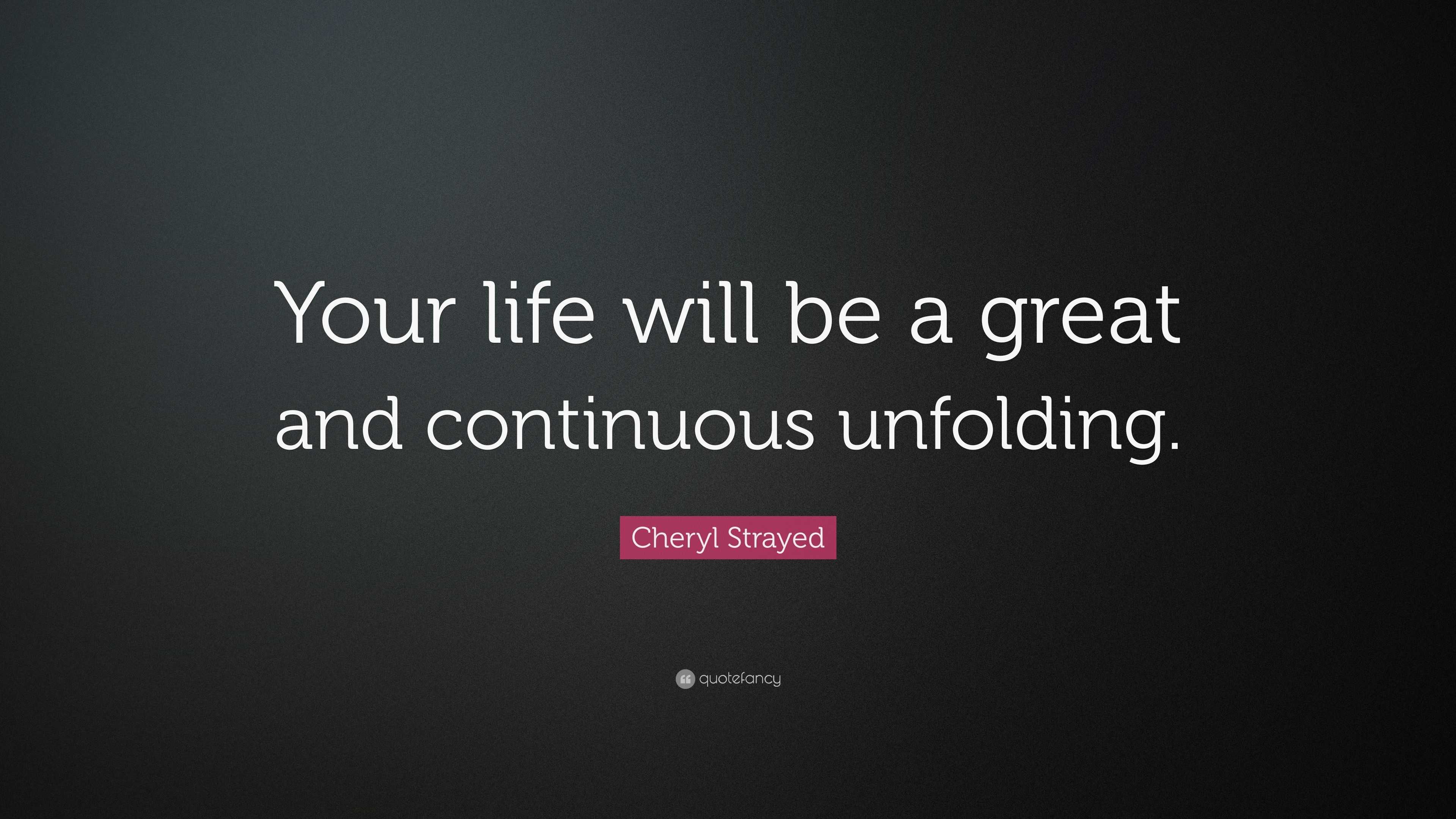 Cheryl Strayed Quote: “your Life Will Be A Great And Continuous Unfolding.”