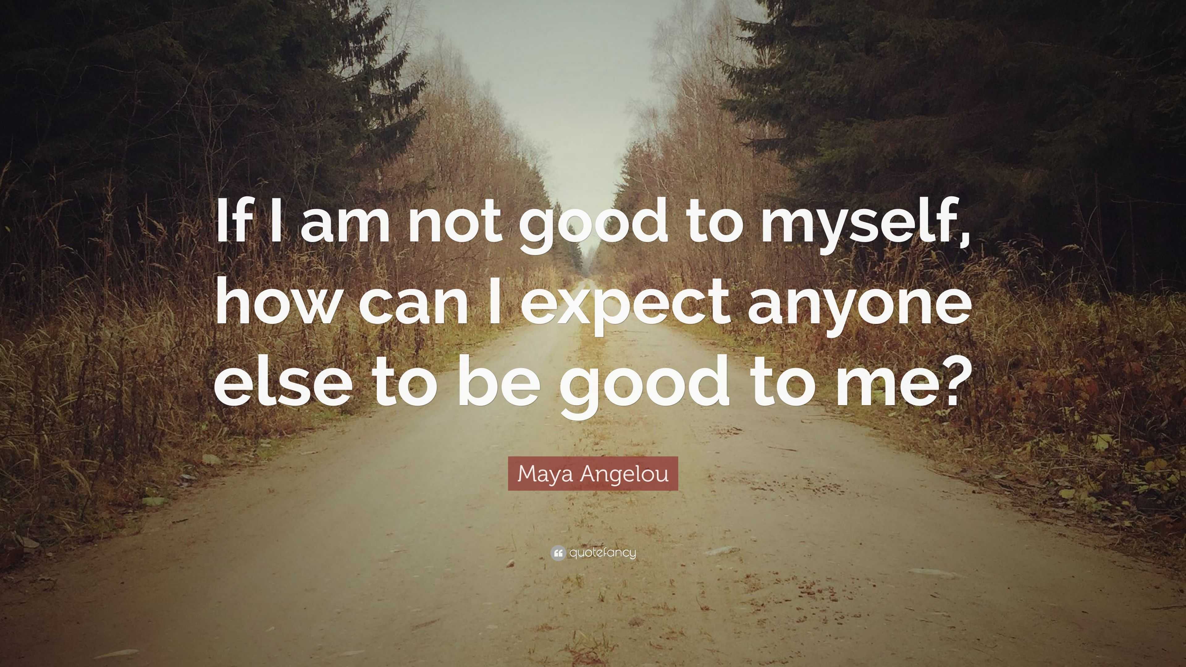 Maya Angelou Quote If I Am Not Good To Myself How Can I Expect Anyone Else