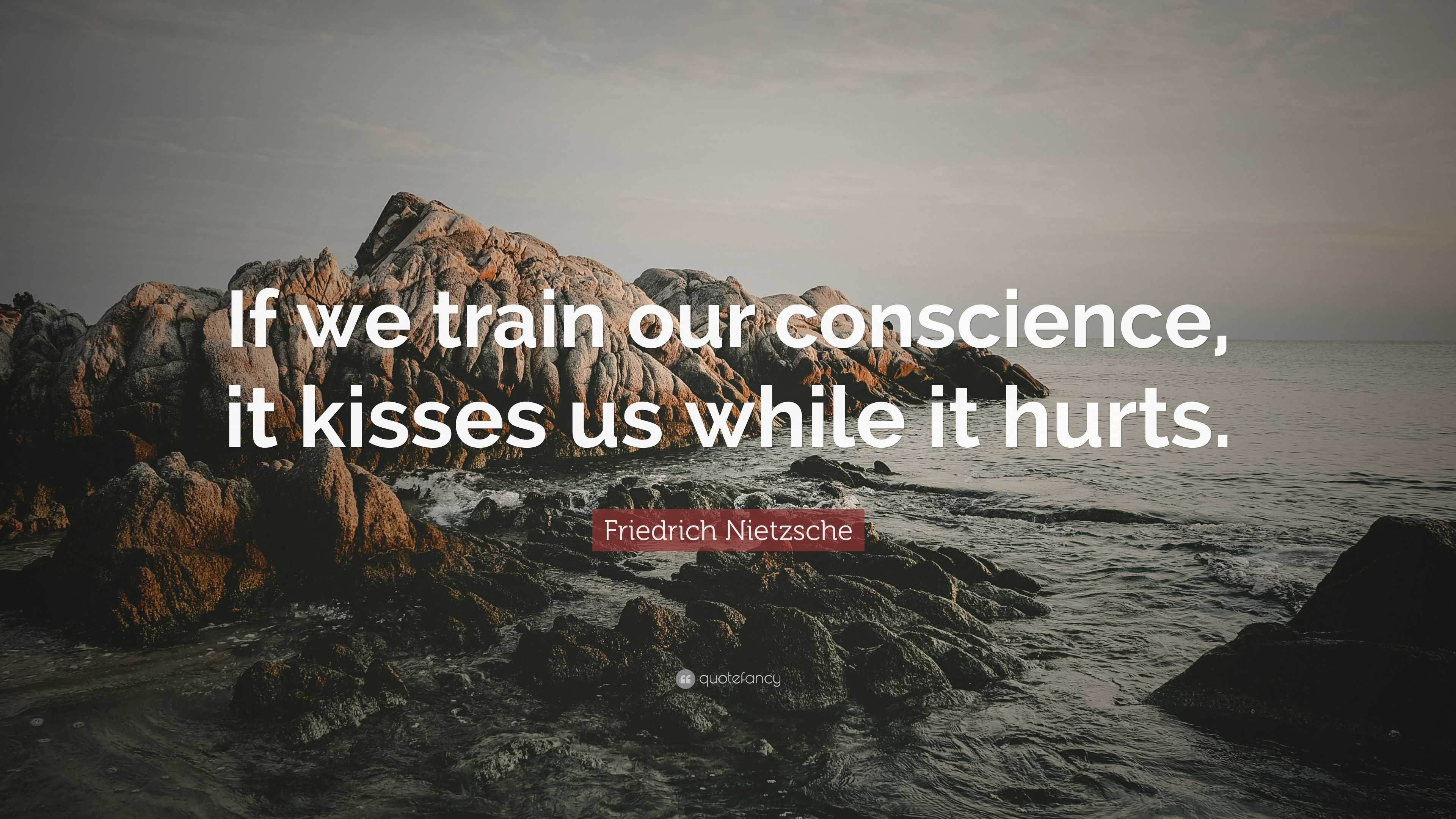 Friedrich Nietzsche Quote: “If we train our conscience, it kisses us ...