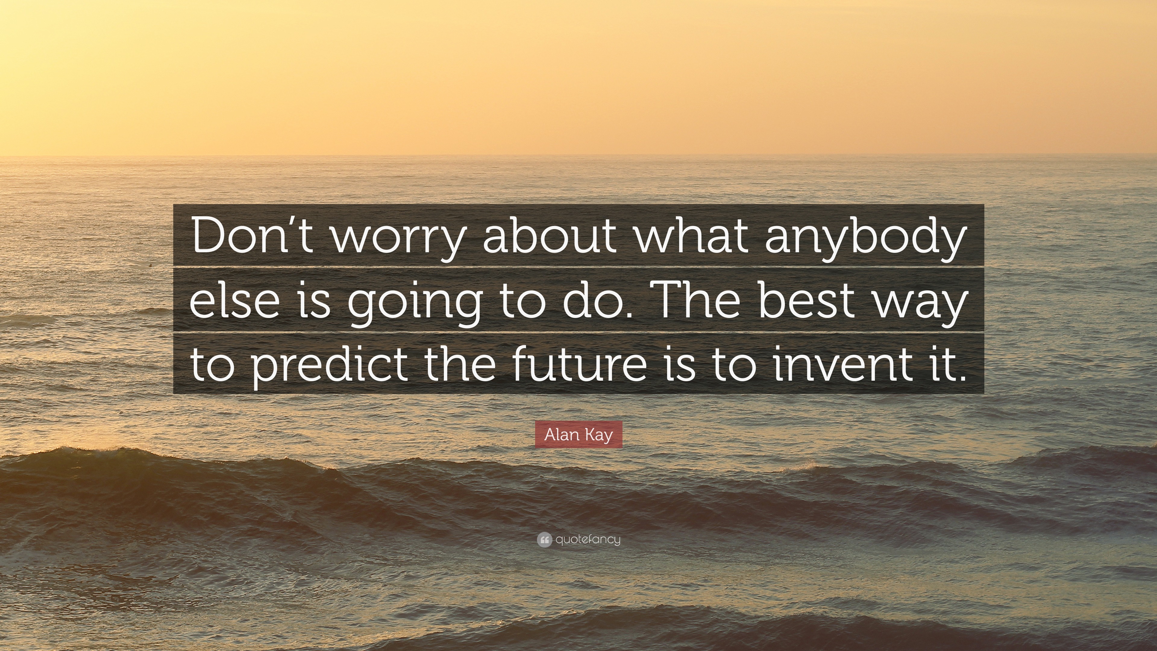 Alan Kay Quote: “Don’t worry about what anybody else is going to do ...