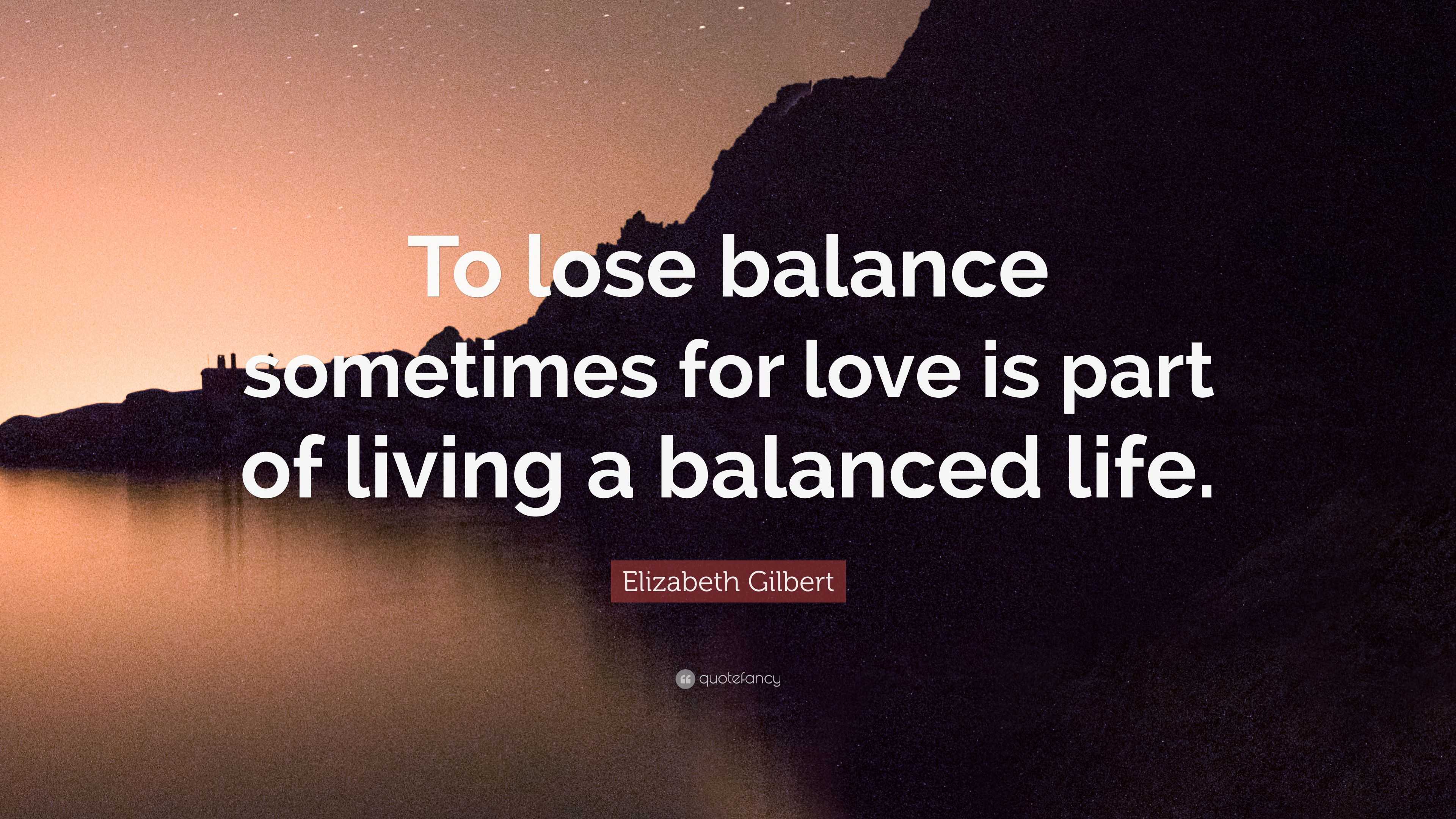 Elizabeth Gilbert Quote “To lose balance sometimes for love is part of living a