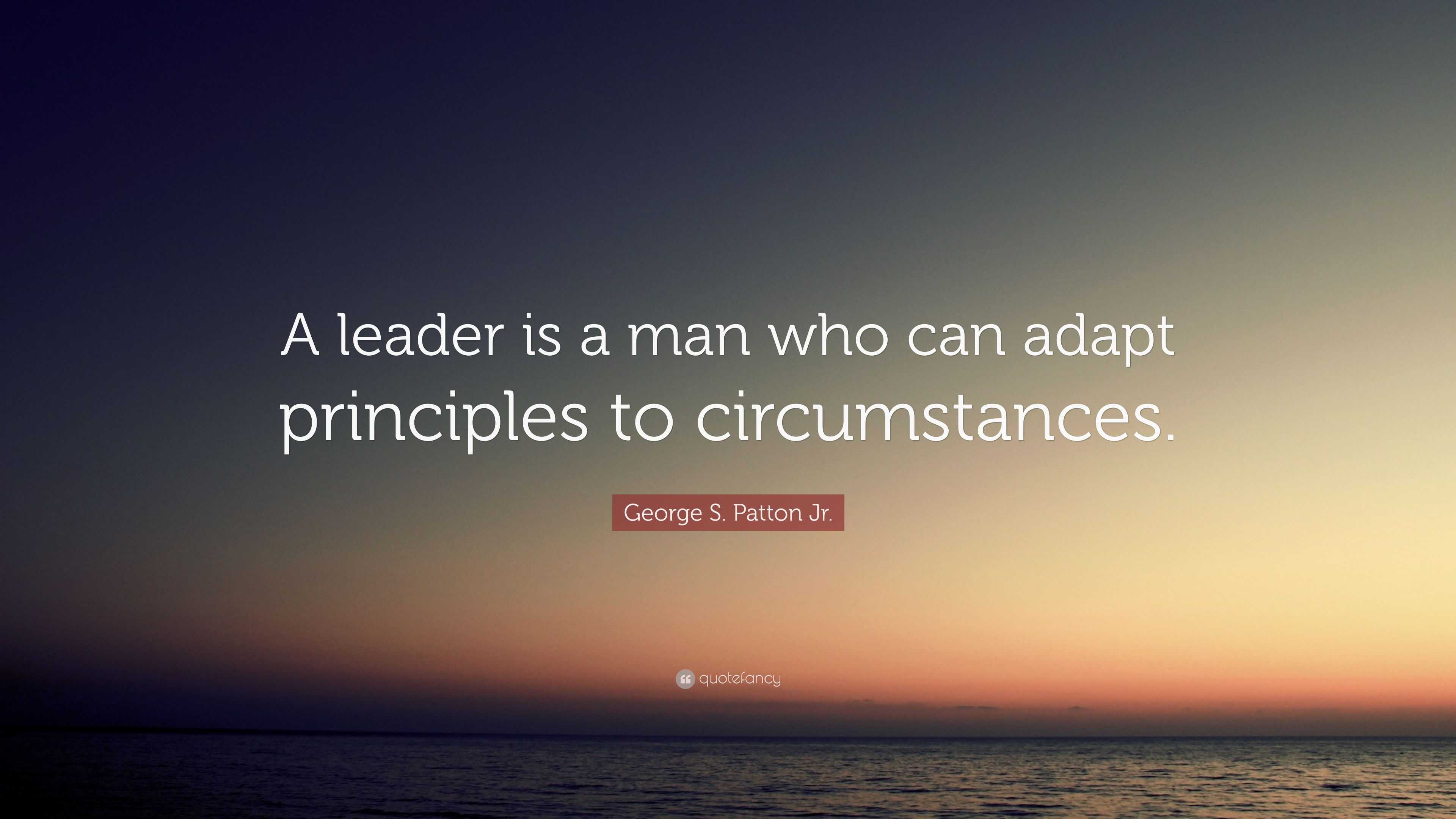 George S. Patton Jr. Quote: “A leader is a man who can adapt principles ...