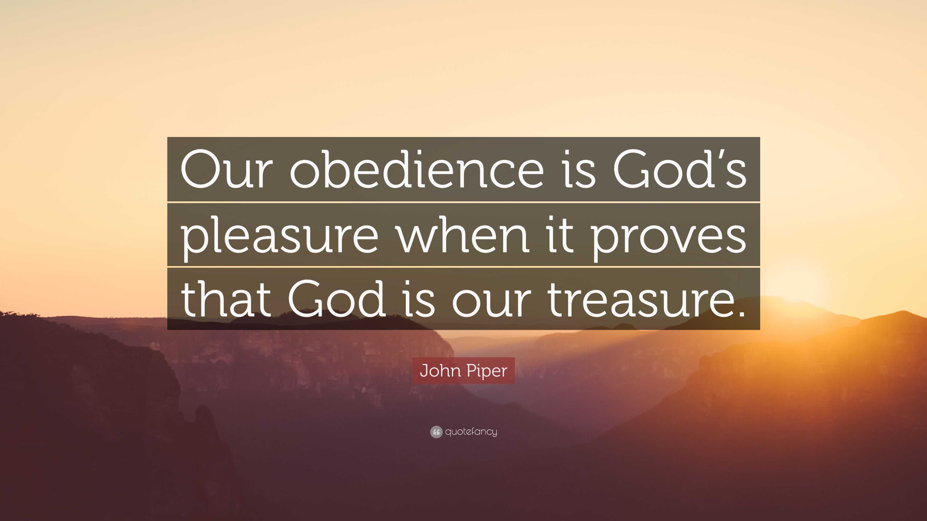 John Piper Quote: “Our obedience is God’s pleasure when it proves that ...