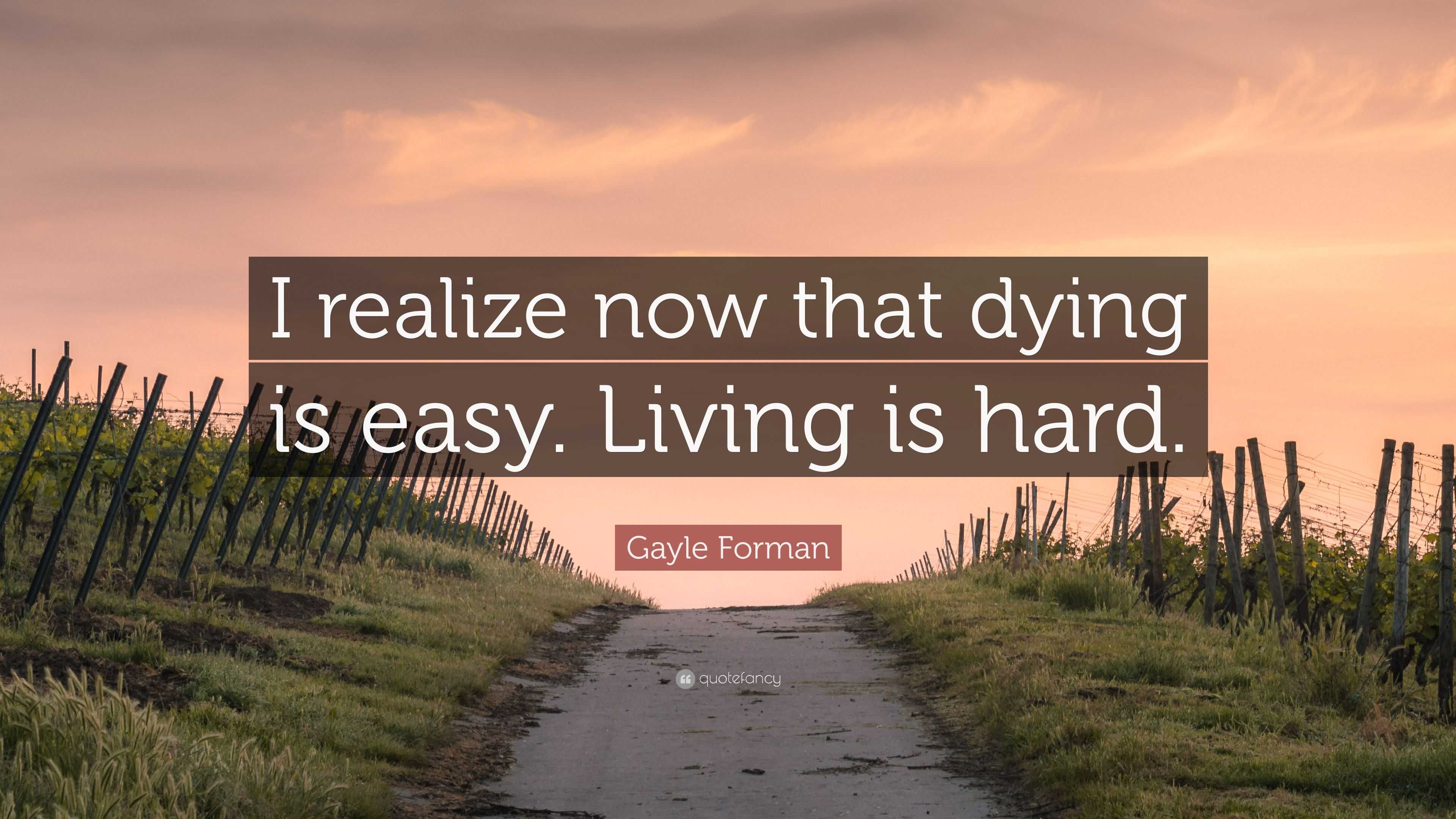 Gayle Forman Quote “I realize now that dying is easy. Living is hard.”