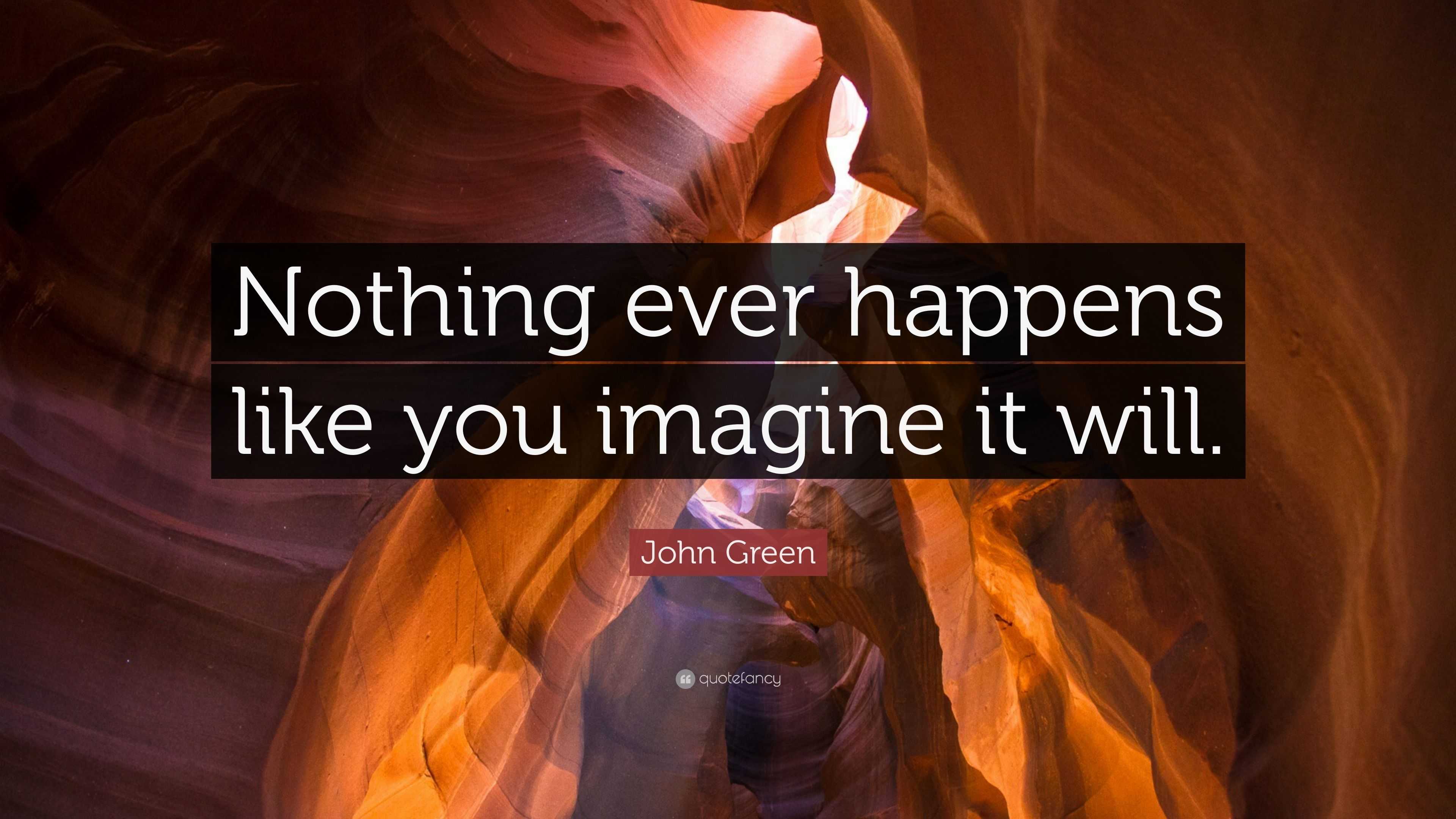 John Green Quote: “Nothing ever happens like you imagine it will.”