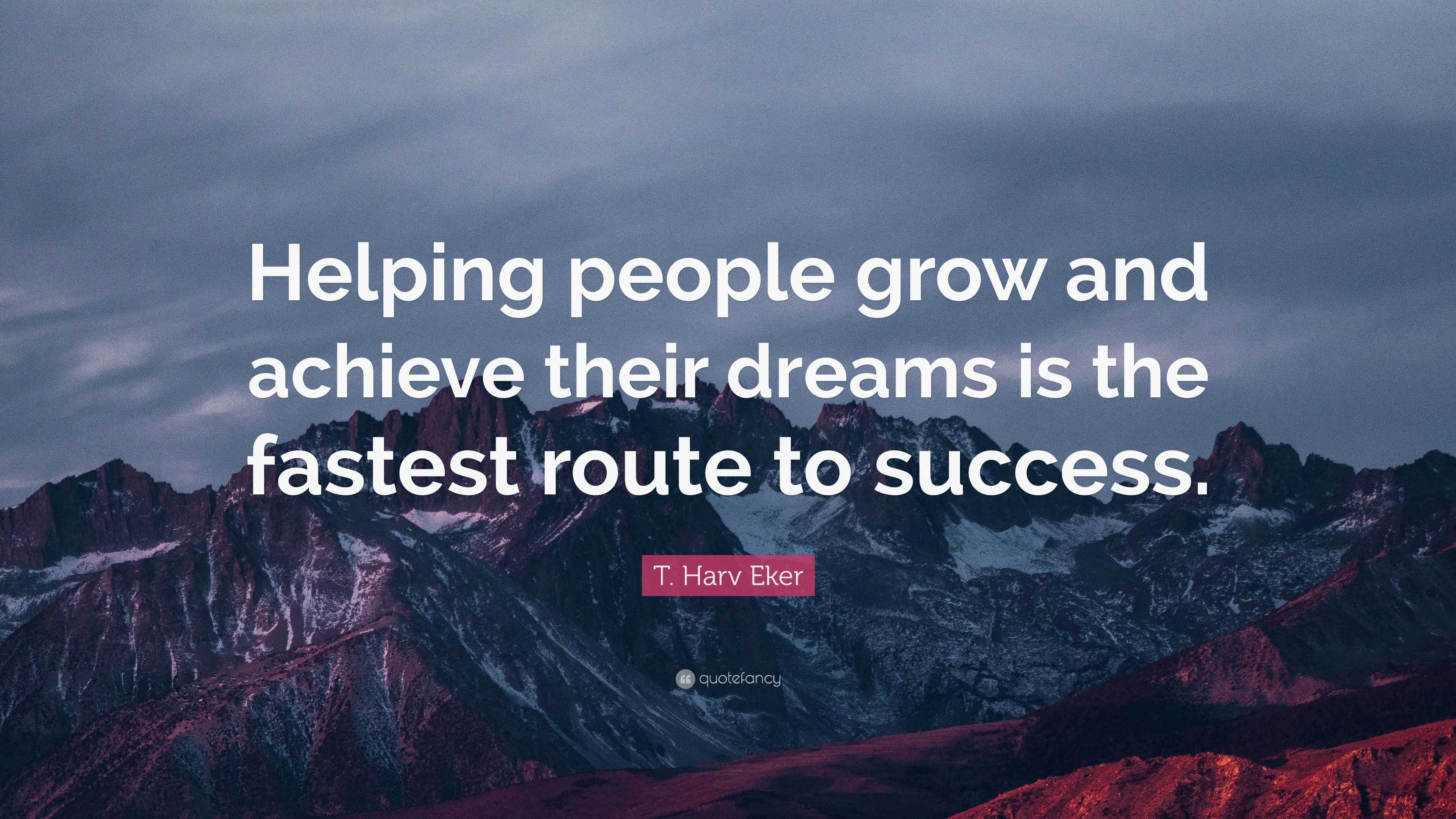 T. Harv Eker Quote: “Helping people grow and achieve their dreams is ...