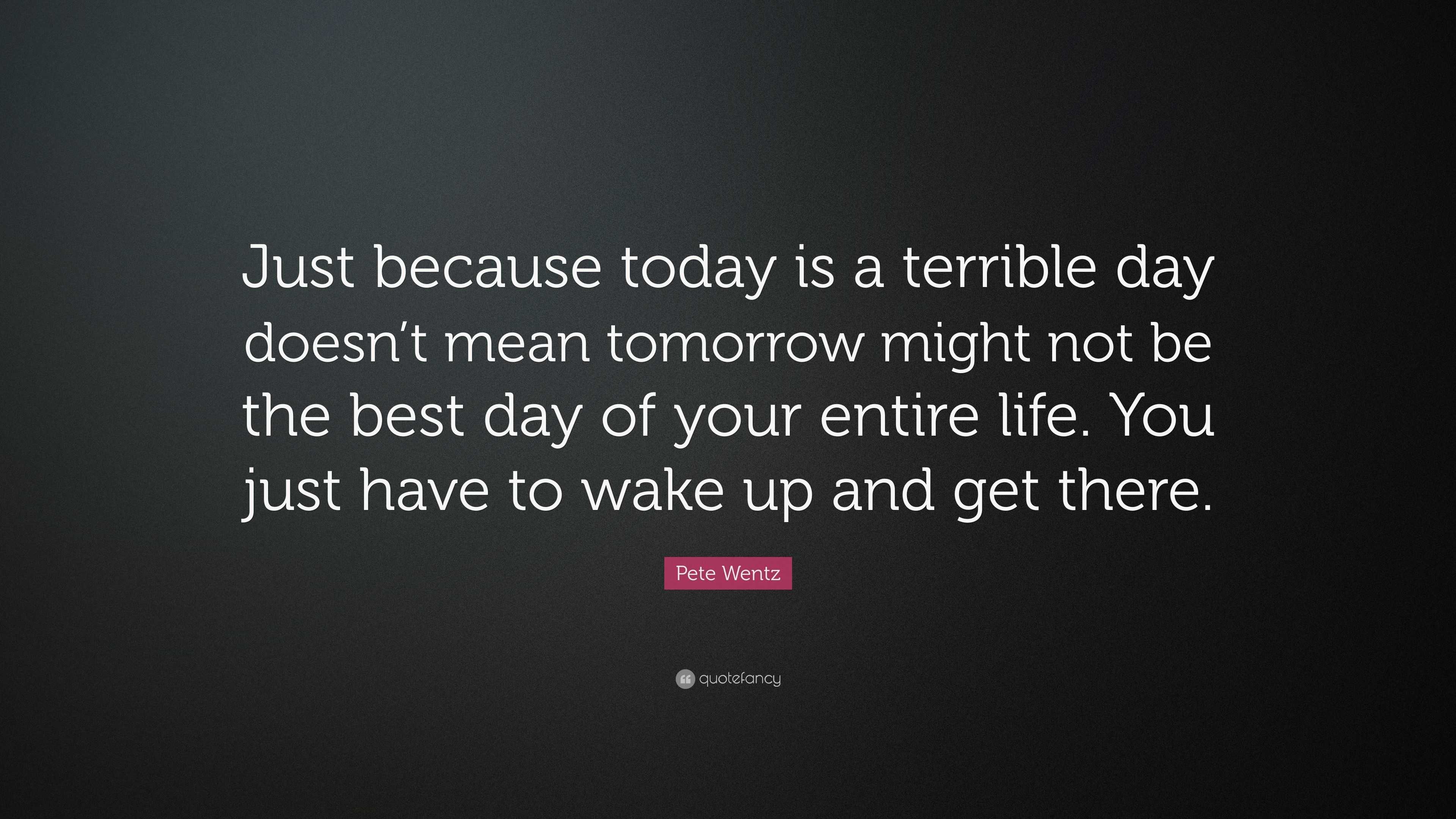 Pete Wentz Quote: “Just because today is a terrible day doesn’t mean ...