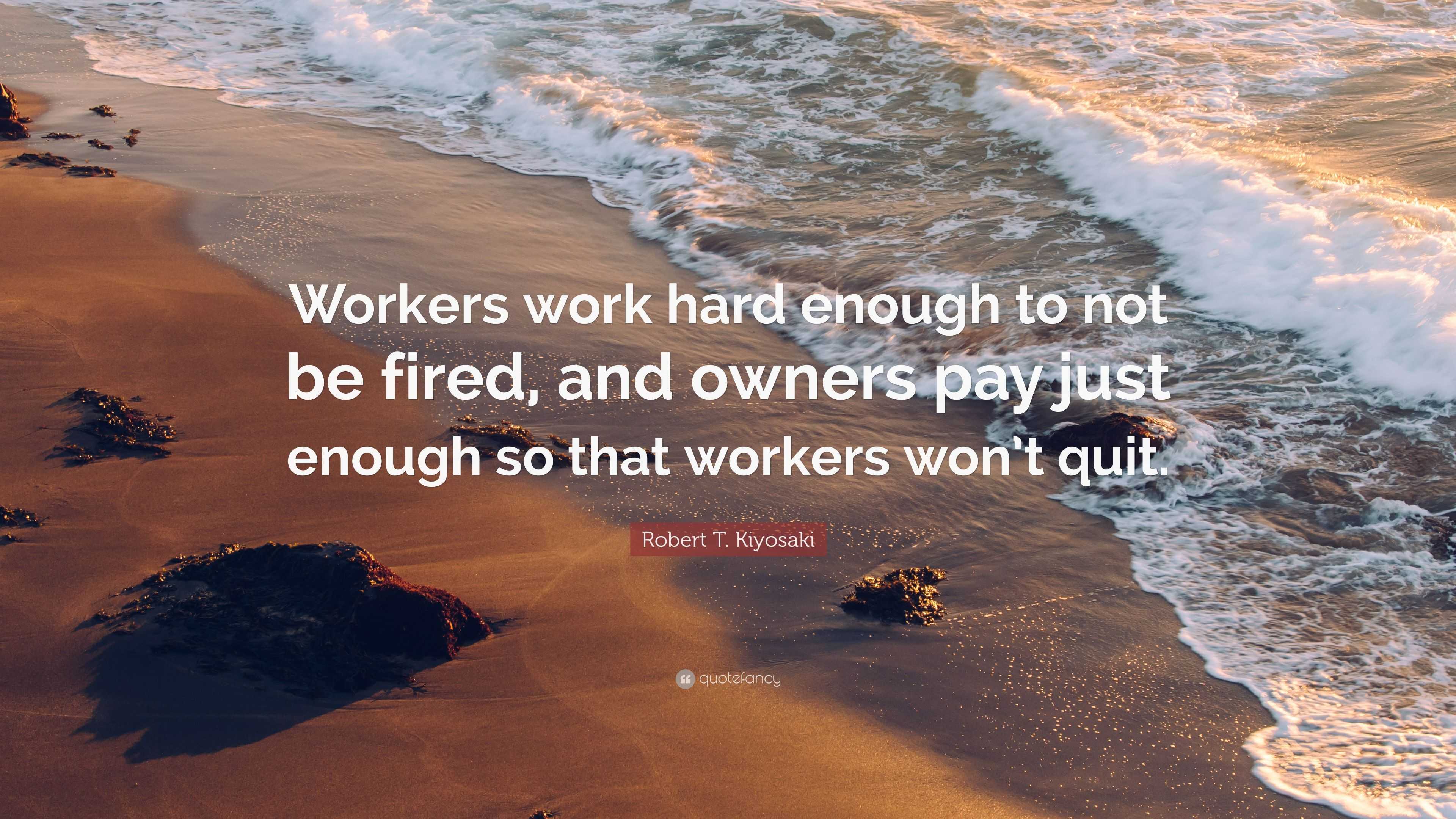 Robert T. Kiyosaki Quote: “Workers work hard enough to not be fired