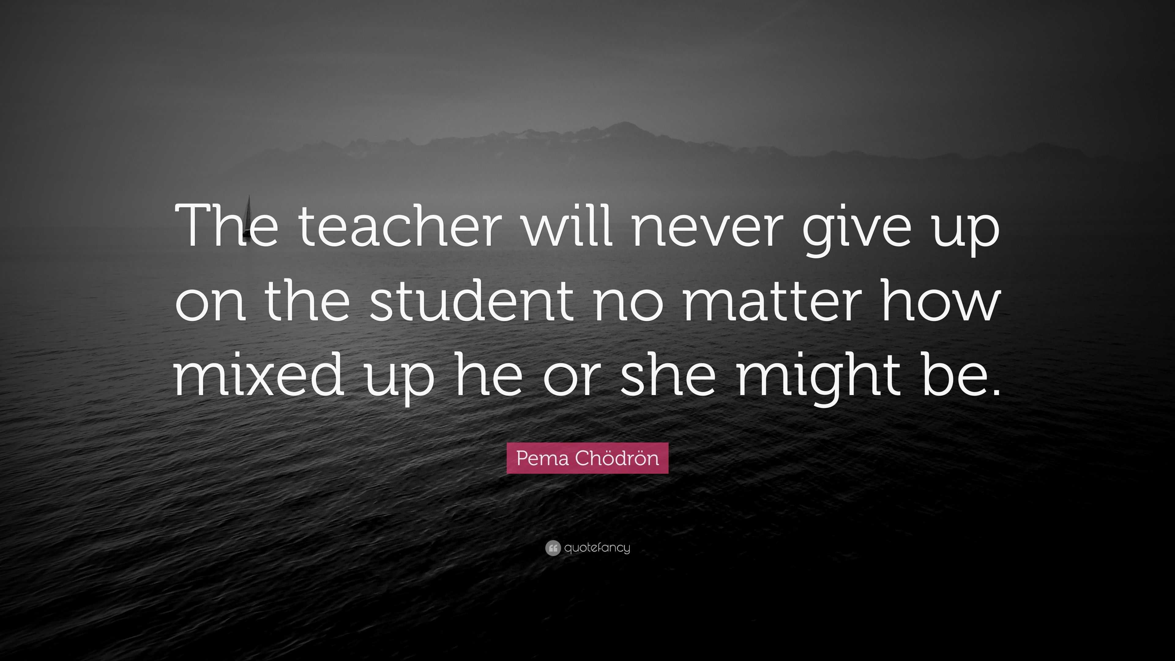 Pema Chödrön Quote: “The teacher will never give up on the student no ...