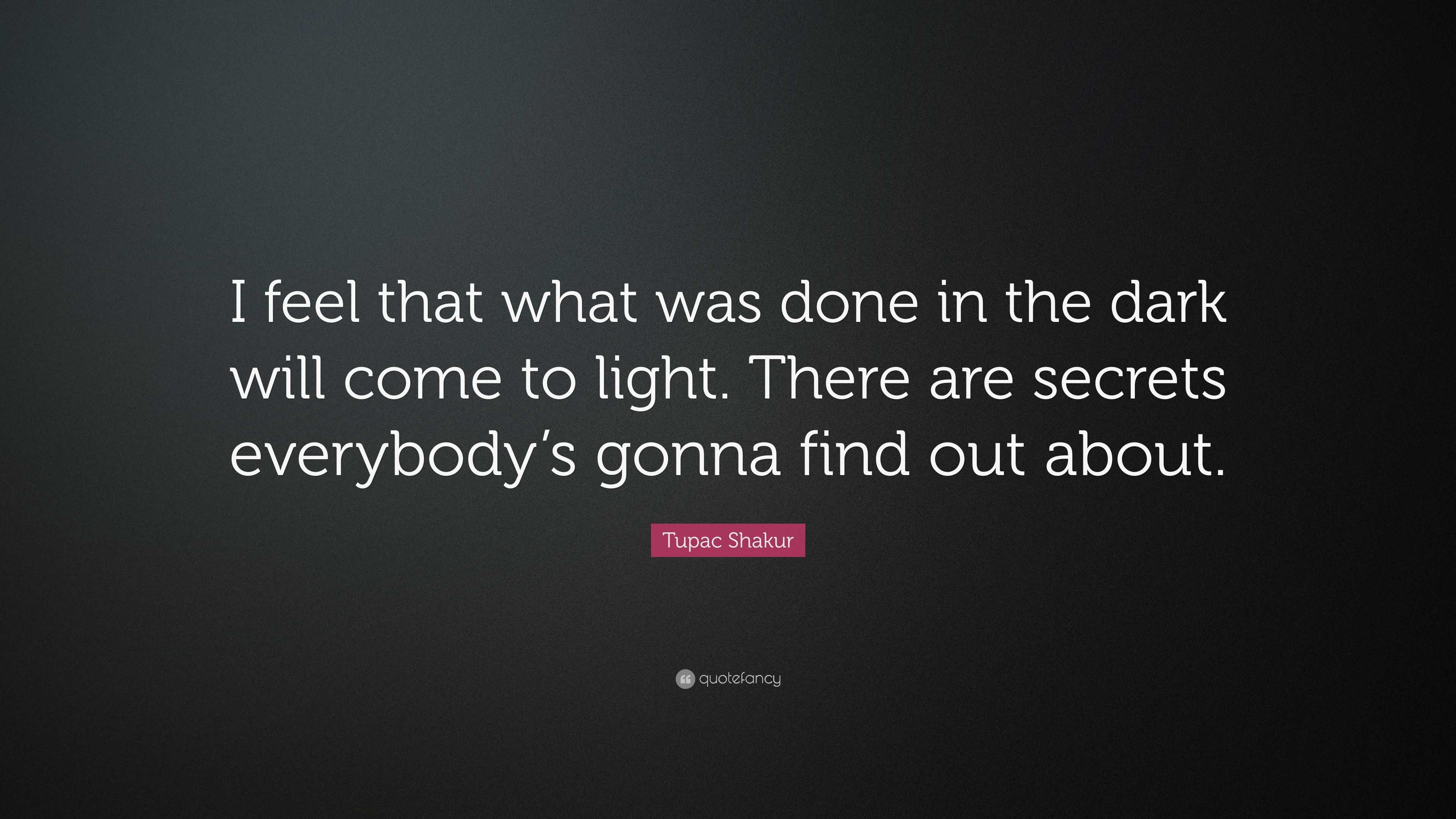 Tupac Shakur Quote I Feel That What Was Done In The Dark Will Come To Light There Are Secrets Everybody S Gonna Find Out About 12 Wallpapers Quotefancy