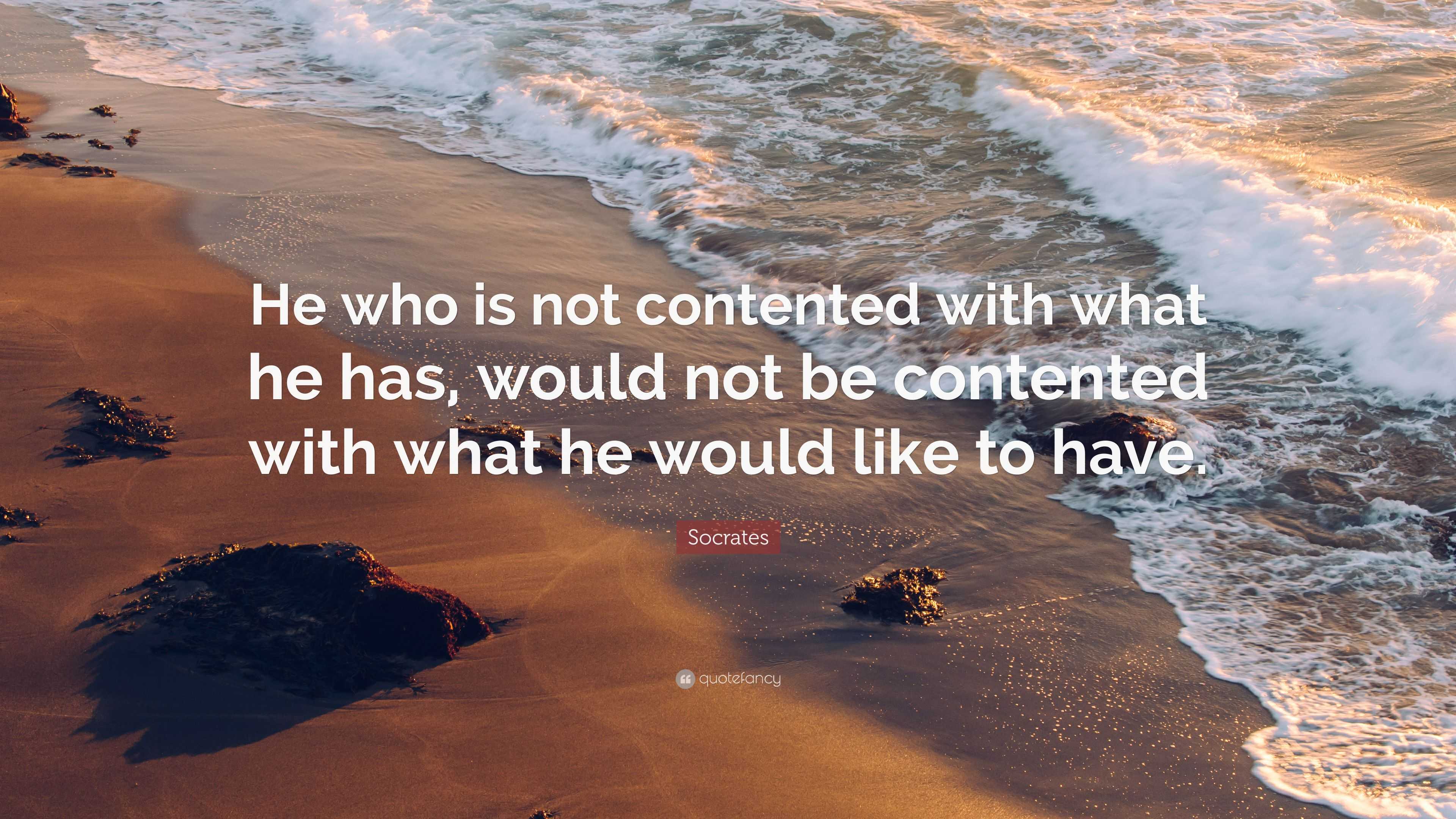 Socrates Quote: “He who is not contented with what he has, would not be ...