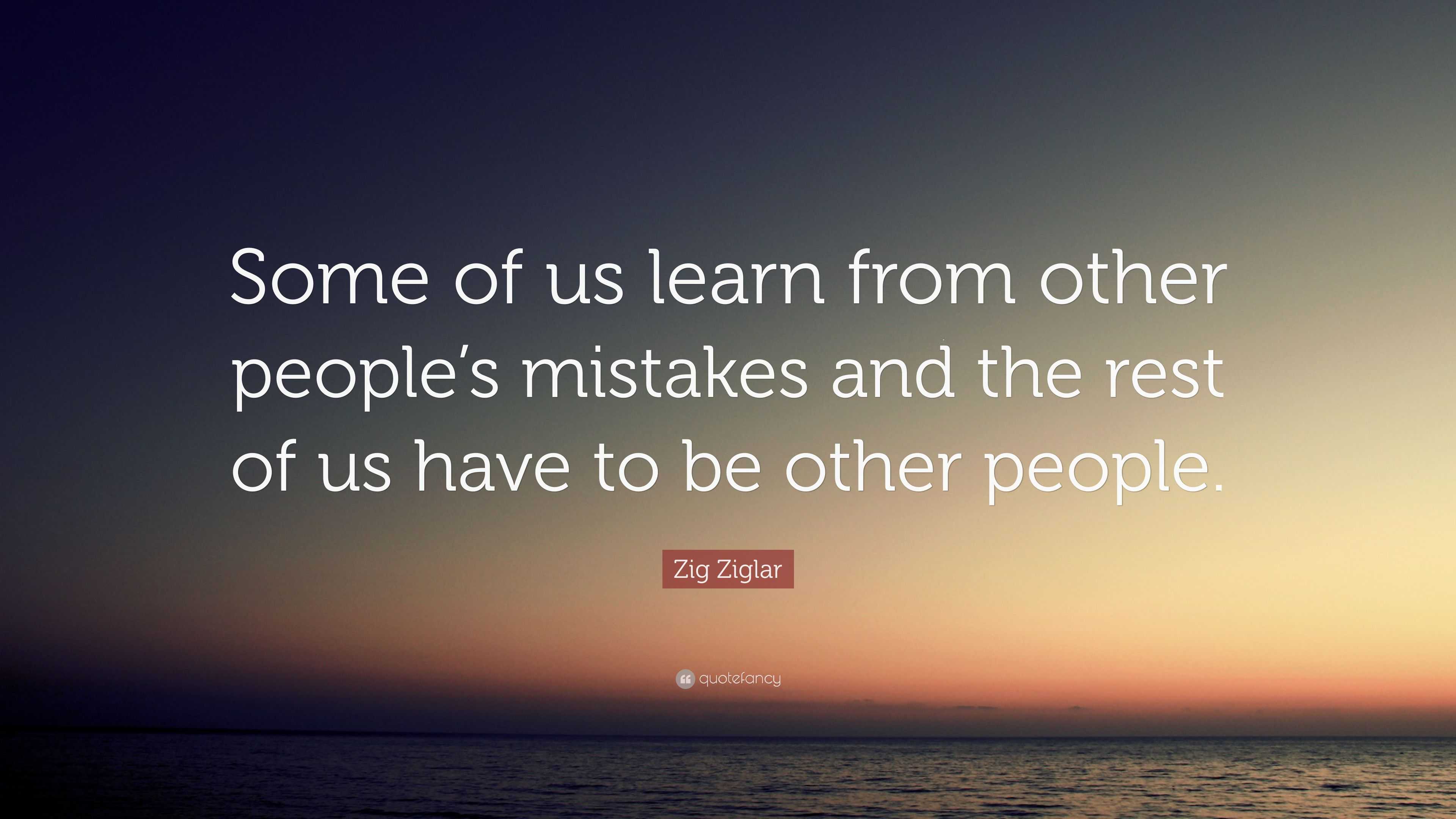 Zig Ziglar Quote: “Some of us learn from other people’s mistakes and ...