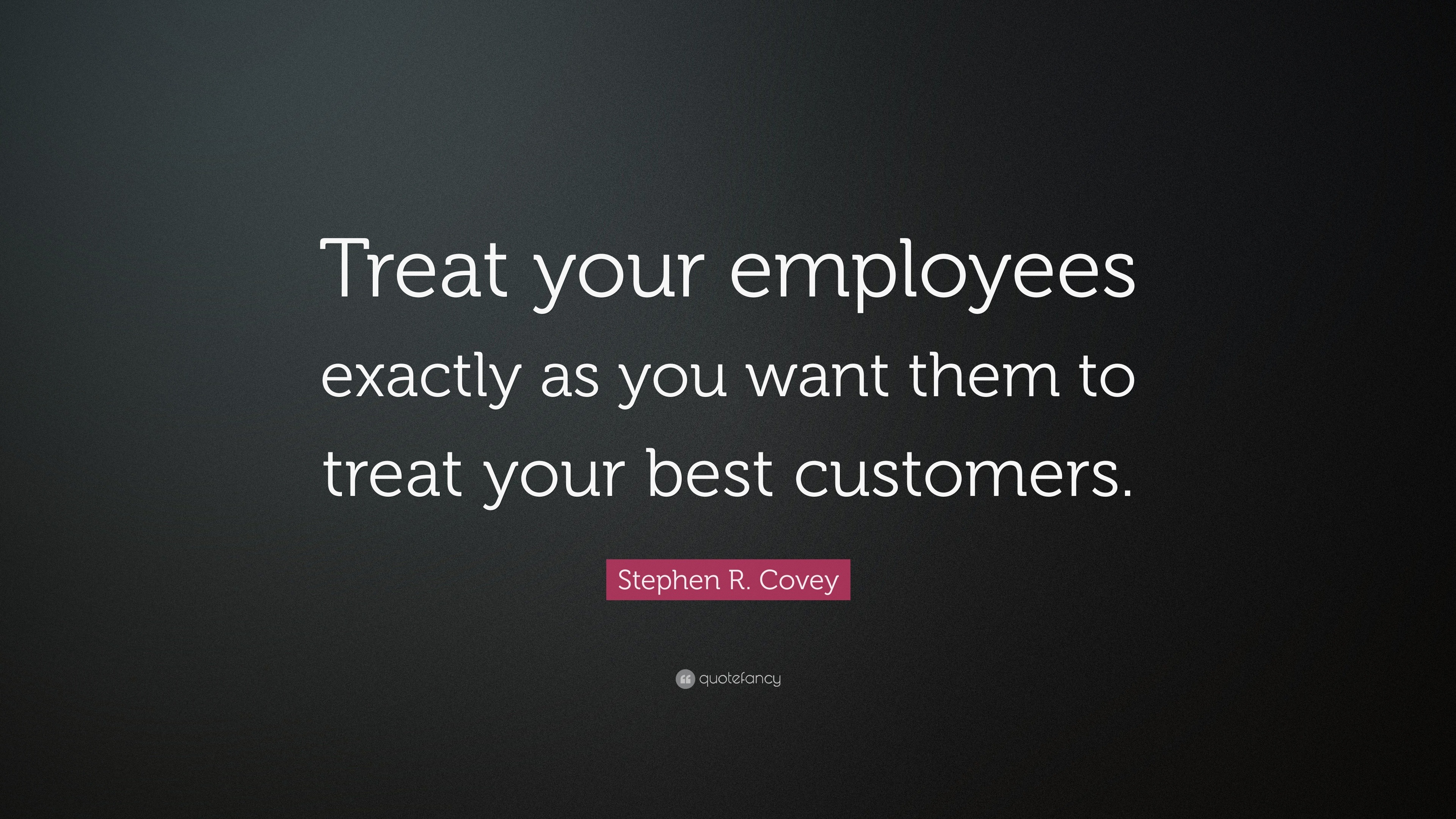 Stephen R. Covey Quote: “Treat your employees exactly as you want them
