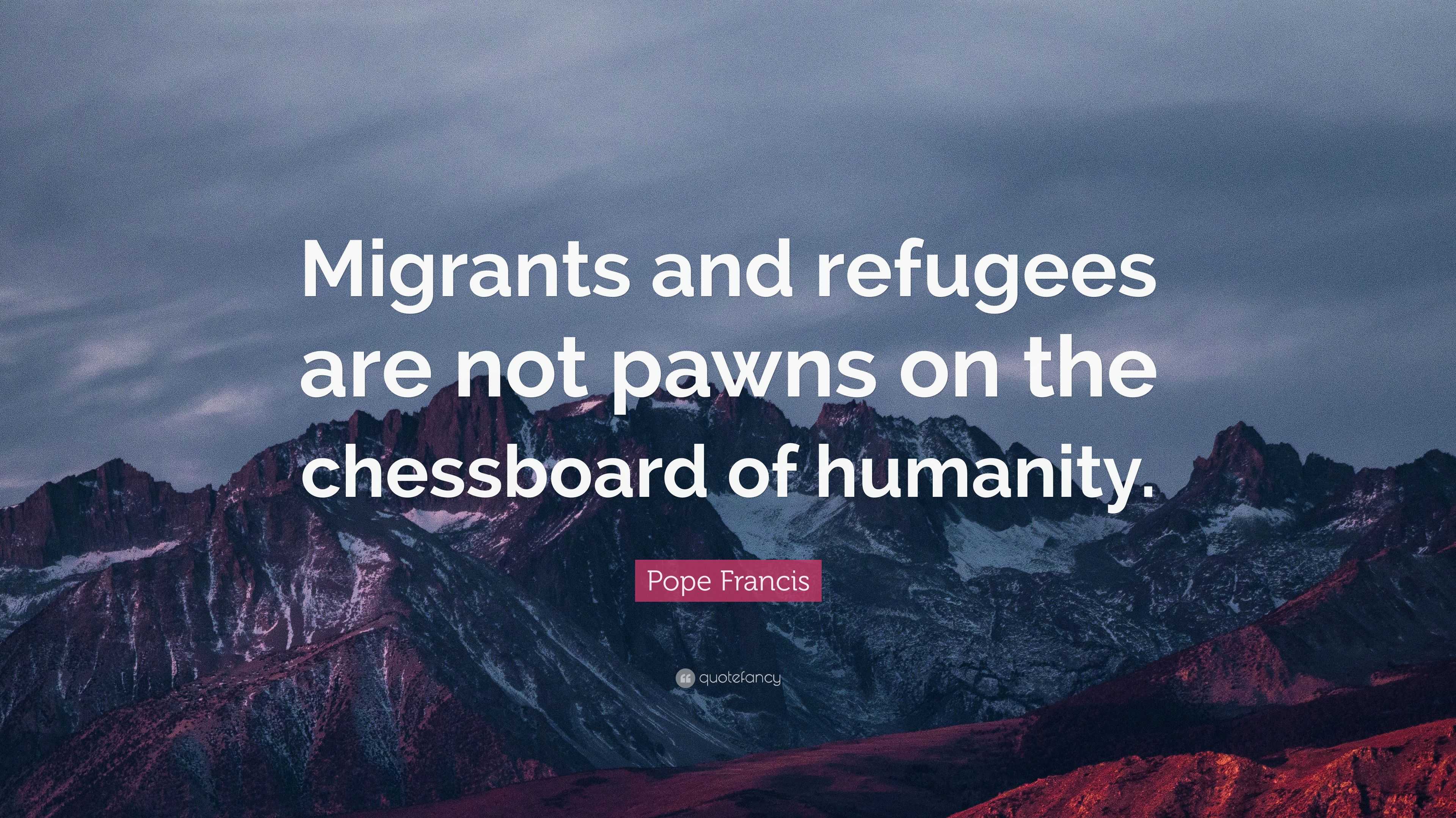 Pope Francis Quote “Migrants and refugees are not pawns on the chessboard of humanity.”
