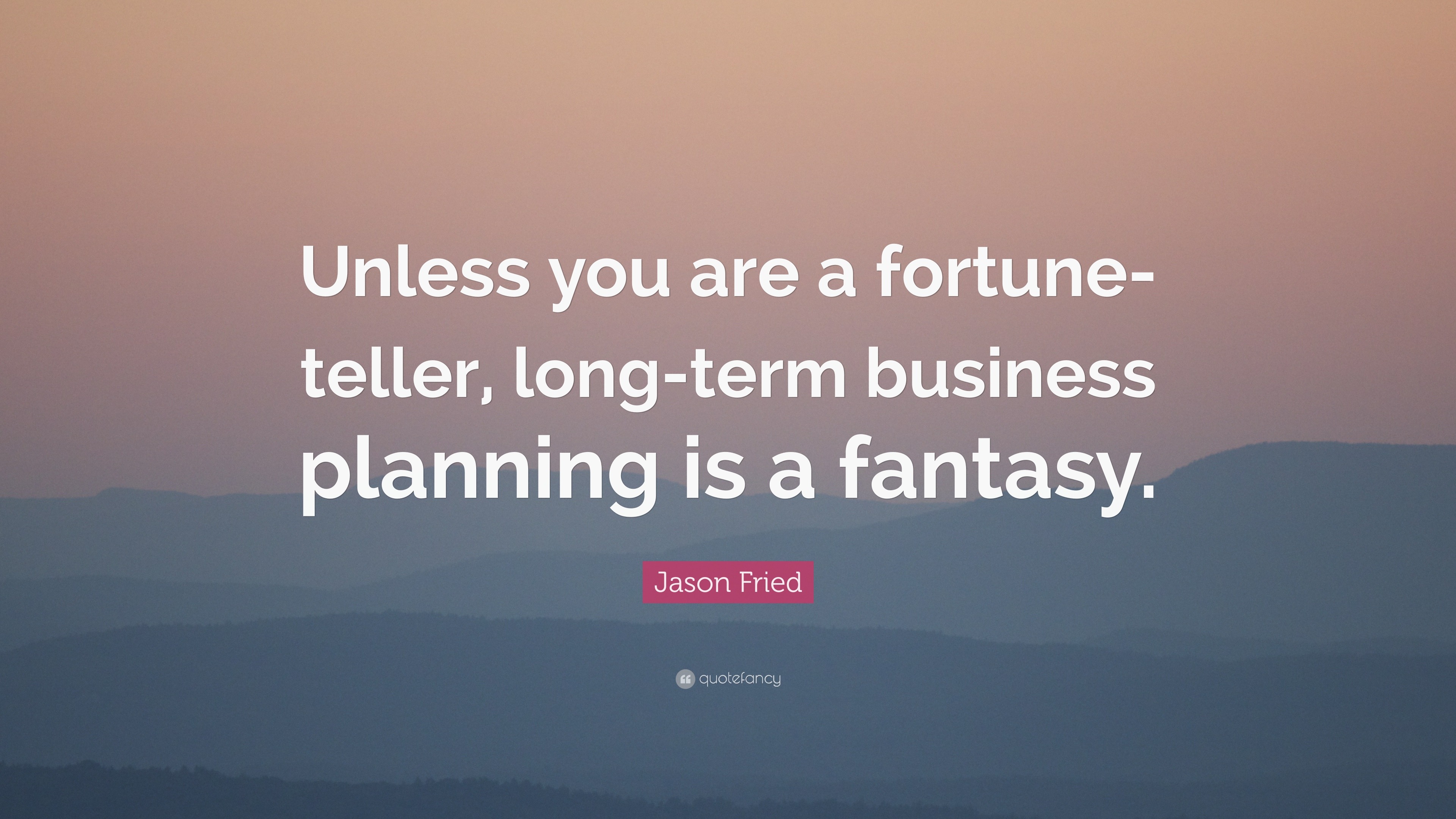 Jason Fried Quote: “Unless you are a fortune-teller, long-term business planning is a fantasy.”