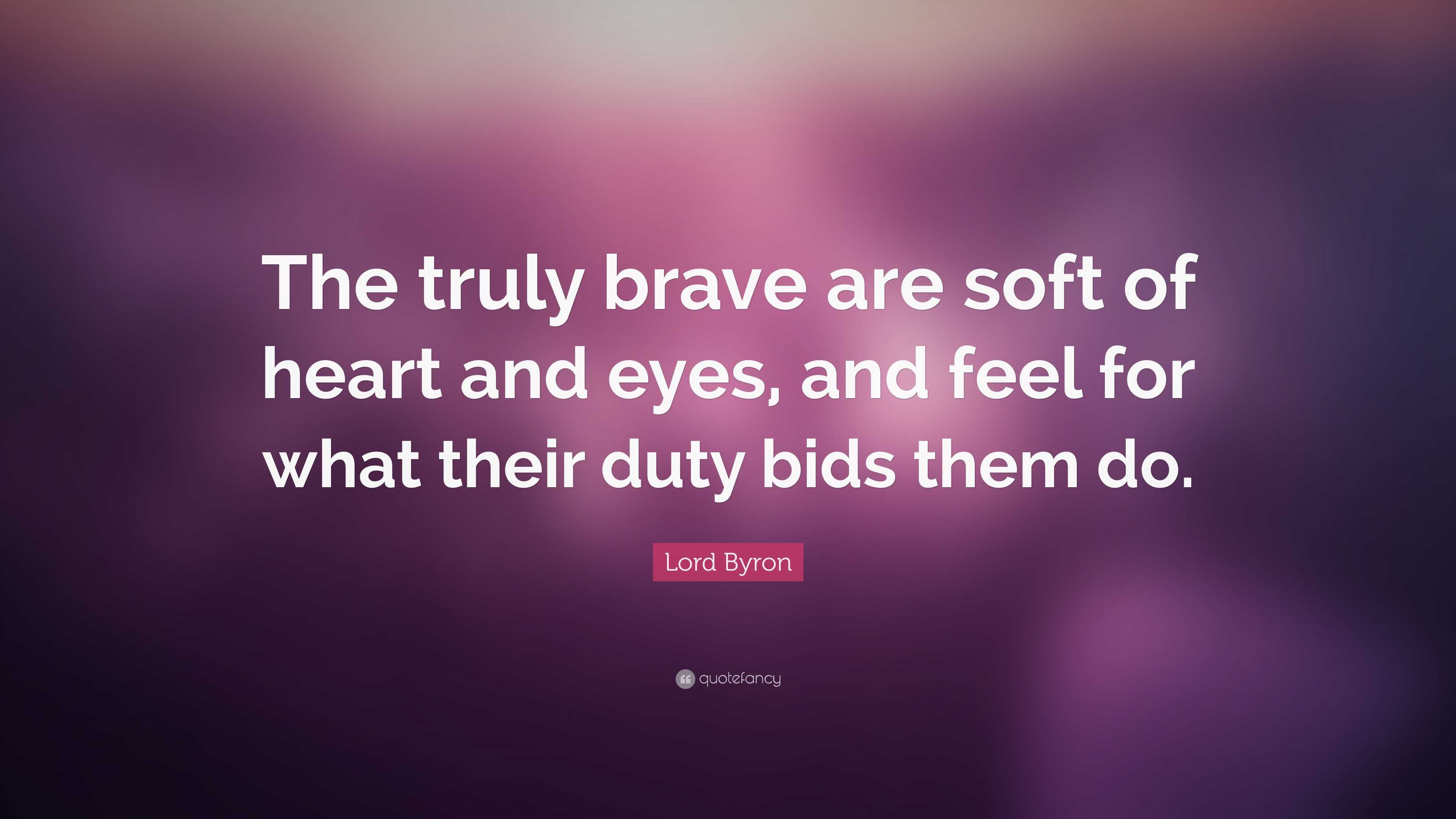 Lord Byron Quote: “The truly brave are soft of heart and eyes, and feel ...