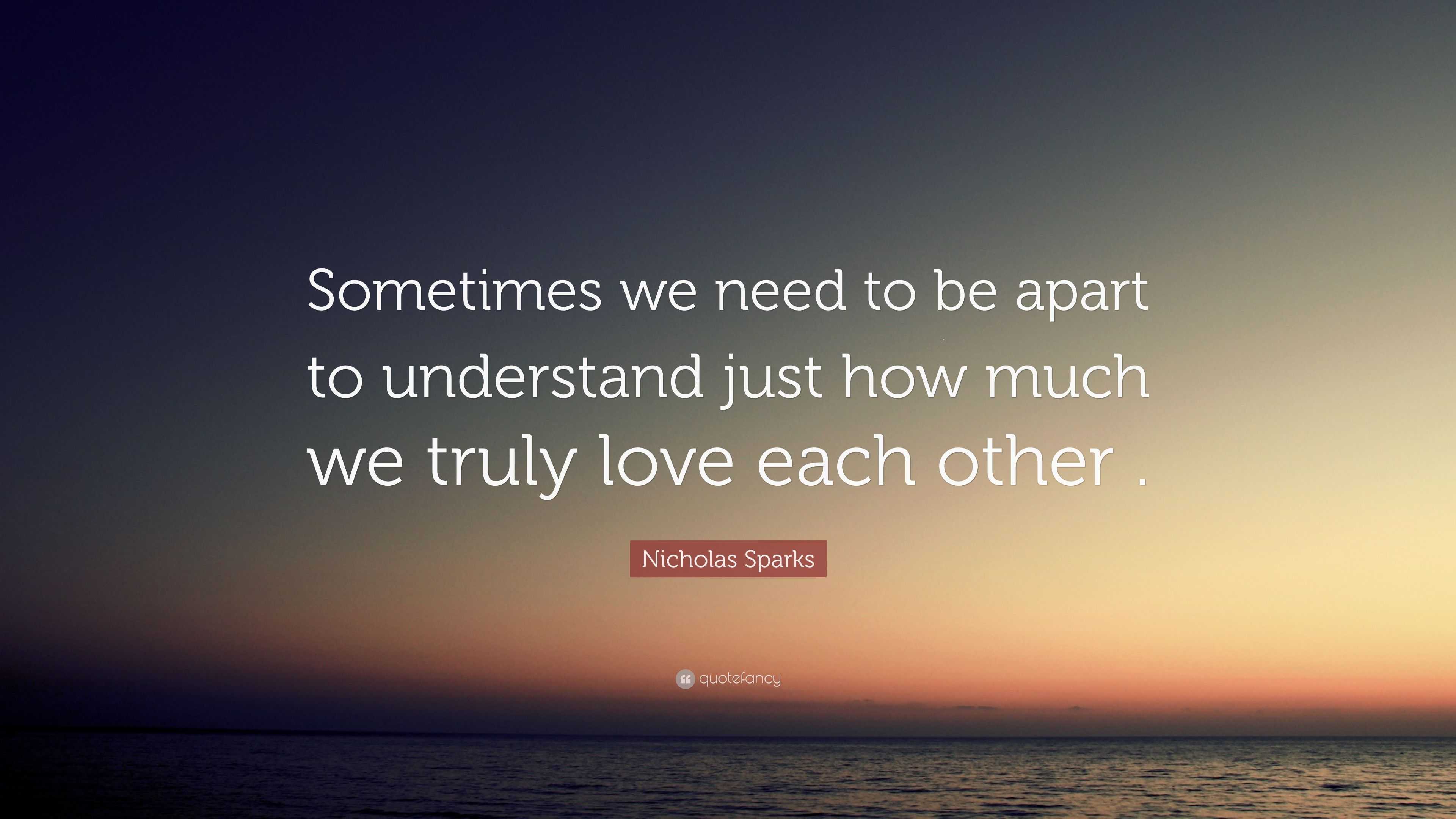 Nicholas Sparks Quote: “Sometimes we need to be apart to understand ...