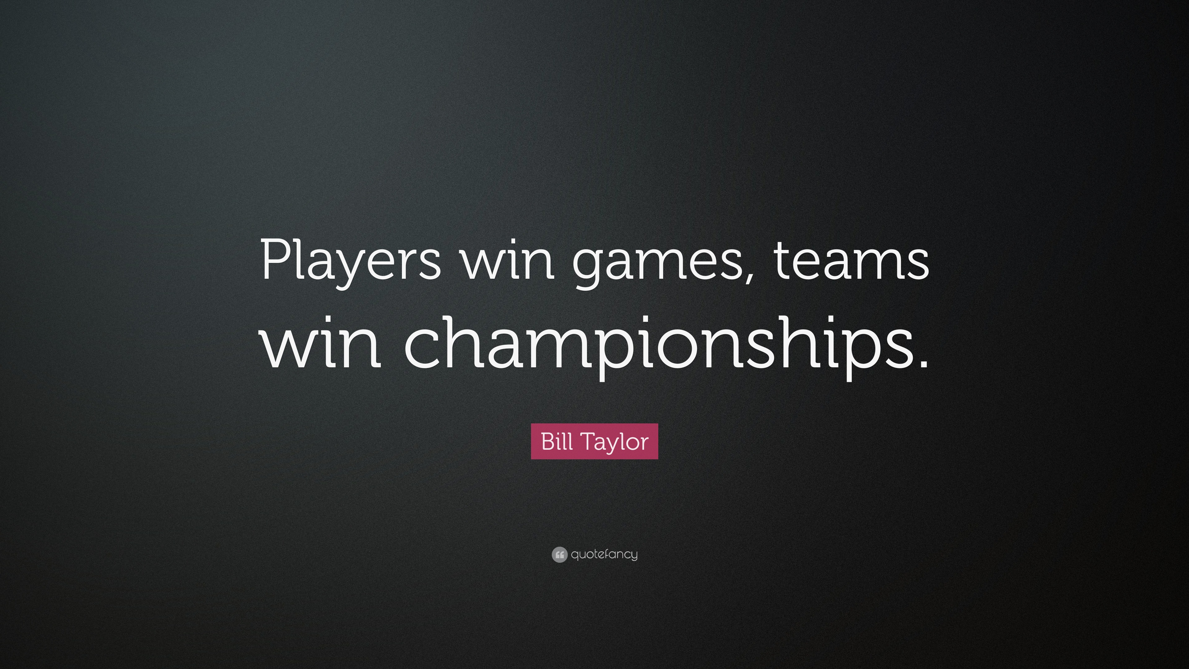 Bill Taylor Quote: “Players win games, teams win championships.” (7