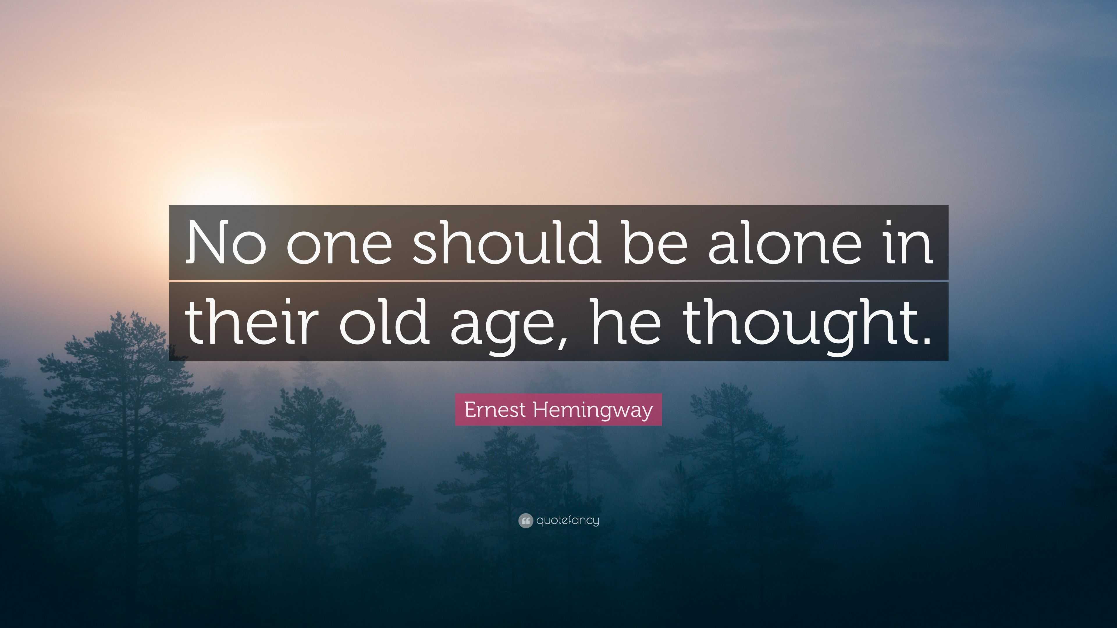 Ernest Hemingway Quote: “No one should be alone in their old age, he ...