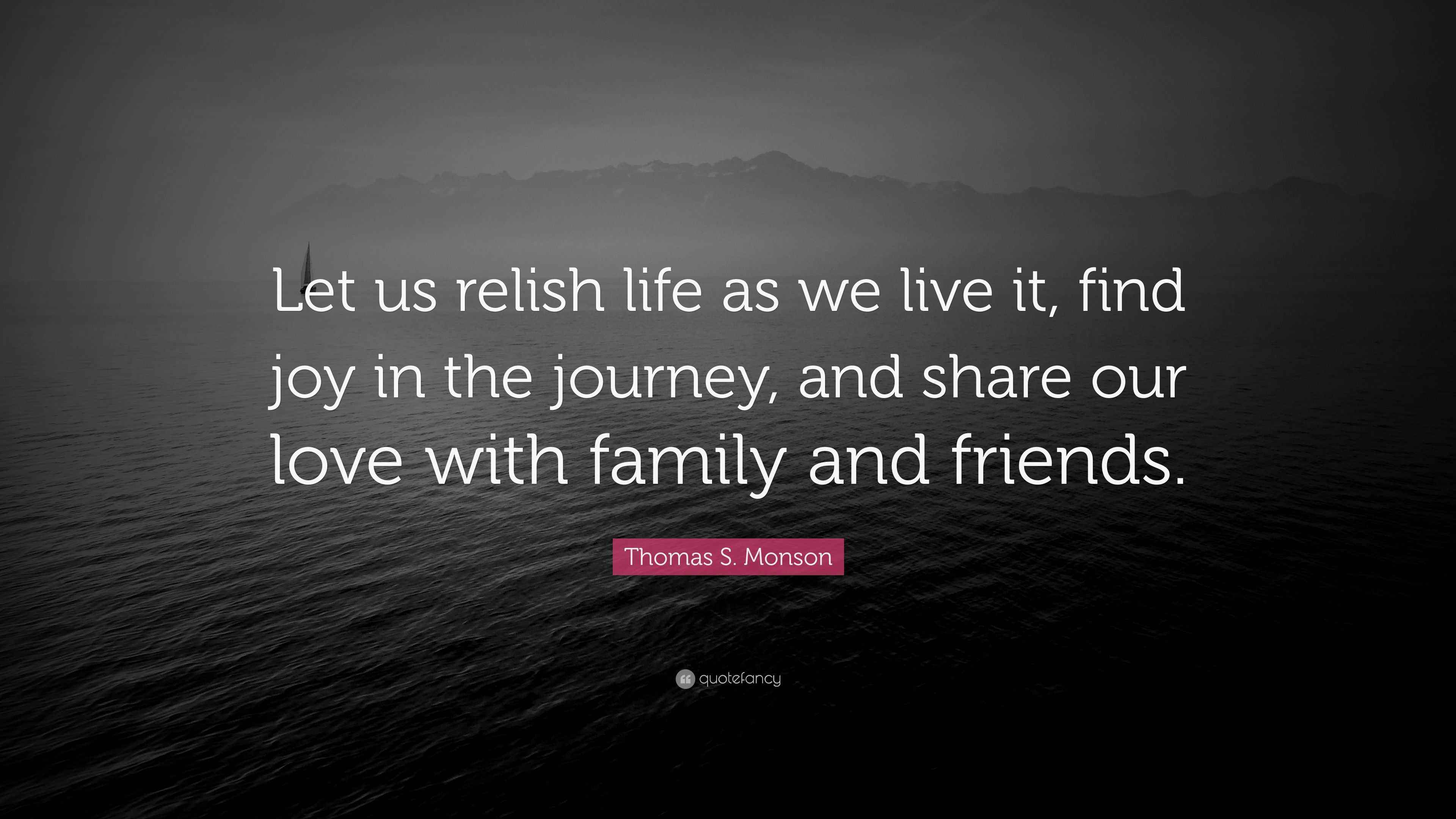 Thomas S. Monson Quote “Let us relish life as we live it, find joy in