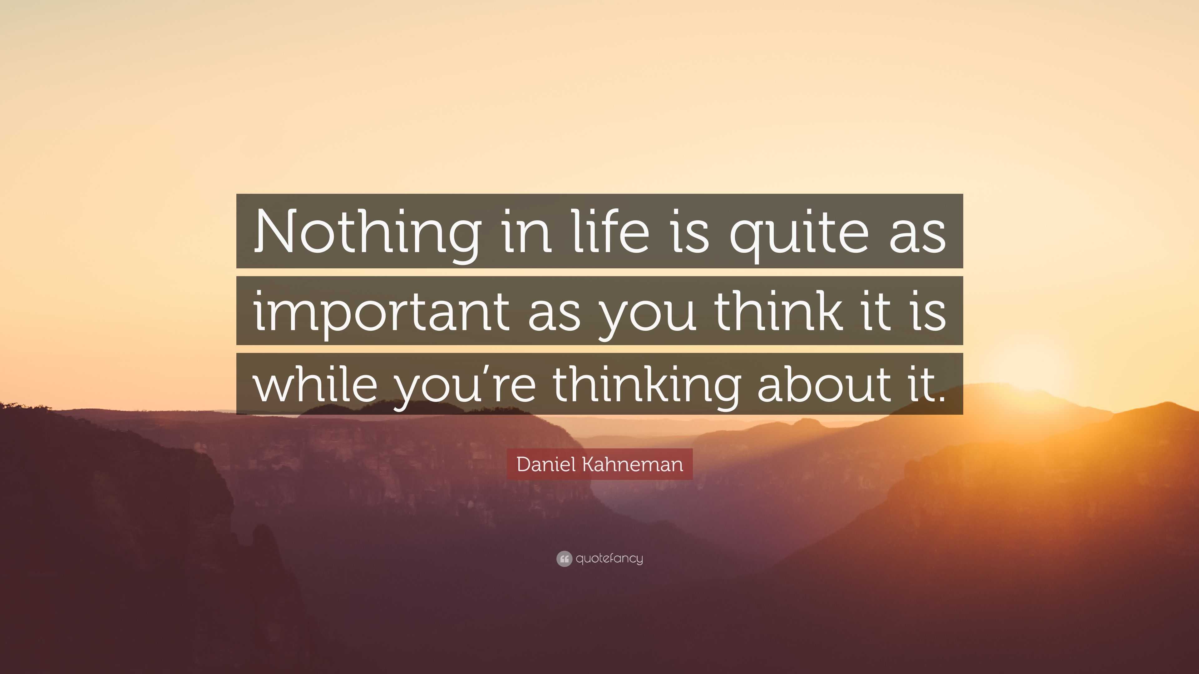 Daniel Kahneman Quote: “Nothing in life is quite as important as you ...