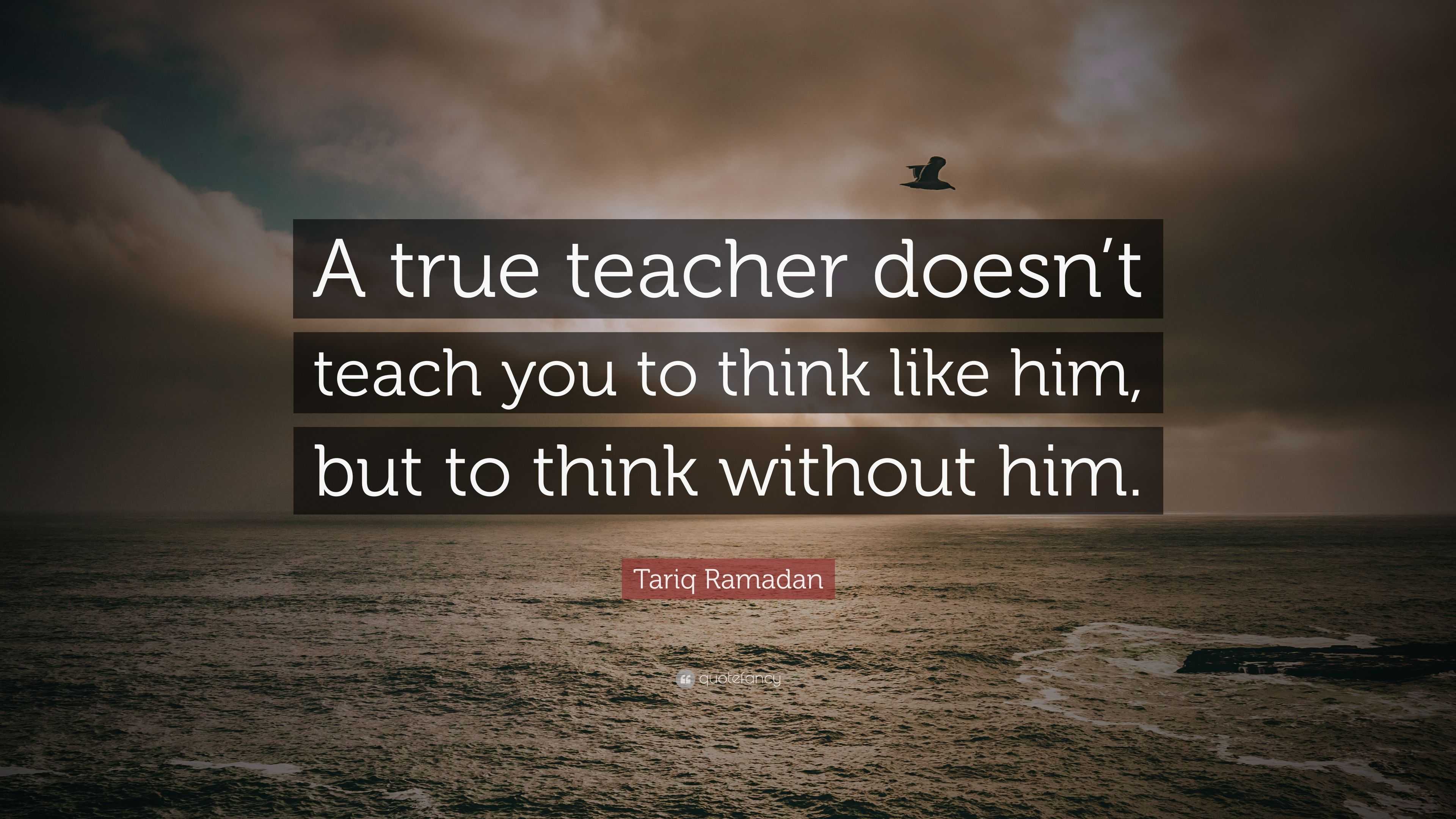 Tariq Ramadan Quote: “A true teacher doesn’t teach you to think like ...