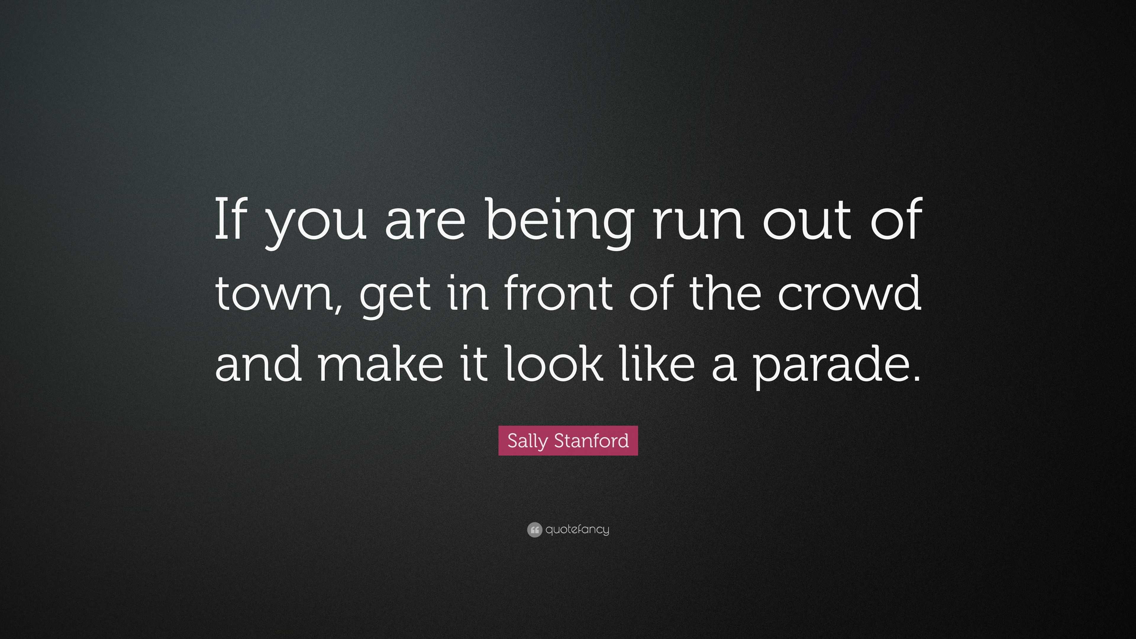 Sally Stanford Quote: “If you are being run out of town, get in front of  the crowd and make it look like a parade.” (12 wallpapers) - Quotefancy