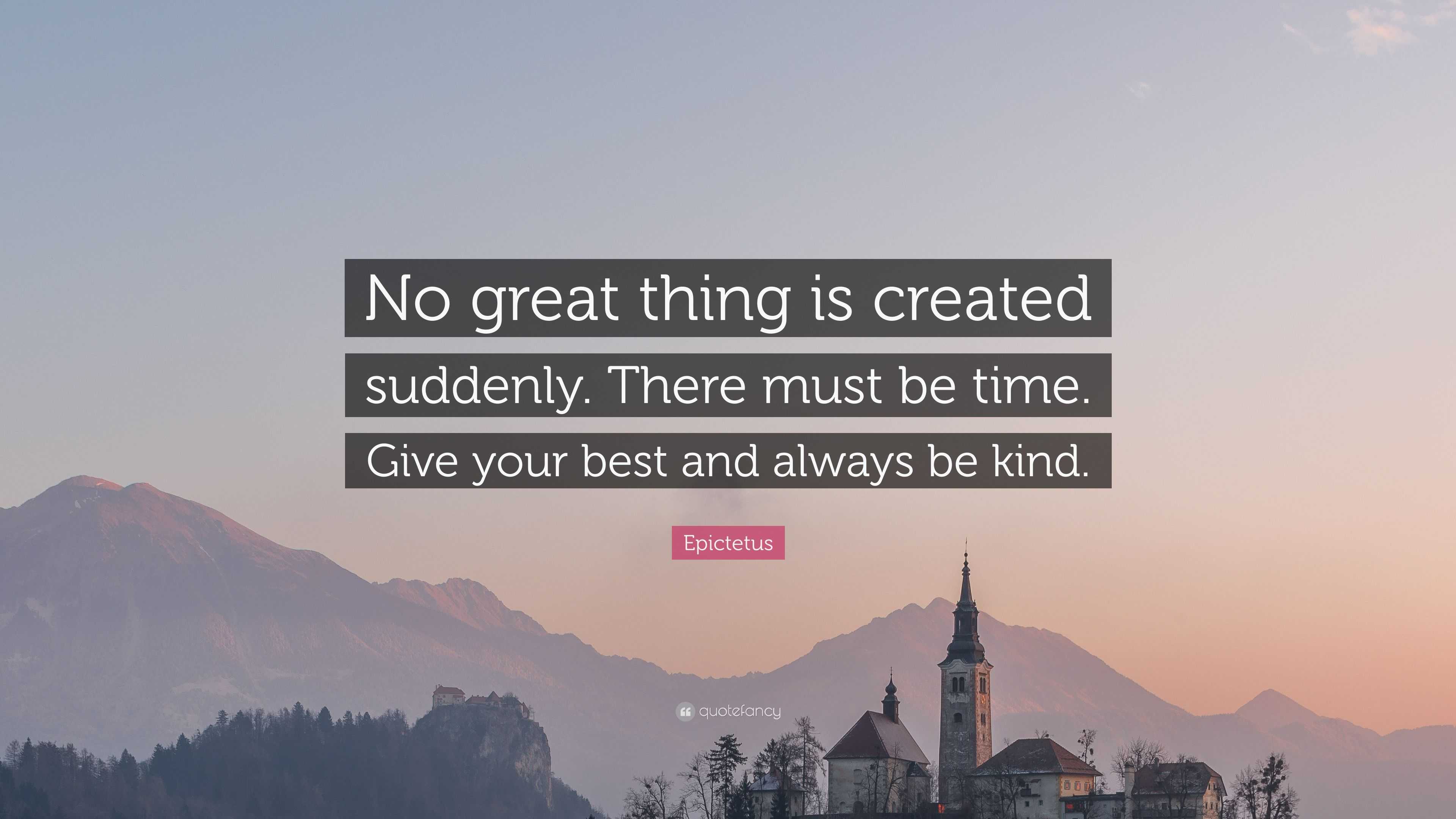 Epictetus Quote: “No Great Thing Is Created Suddenly. There Must Be ...