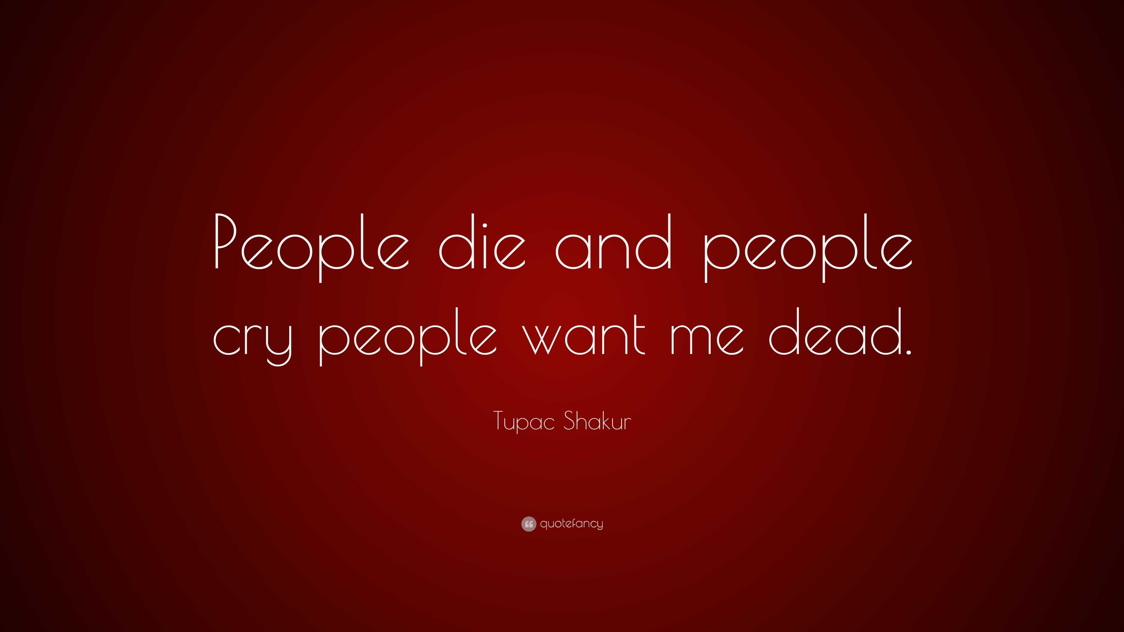 Tupac Shakur Quote People Die And People Cry People Want Me Dead