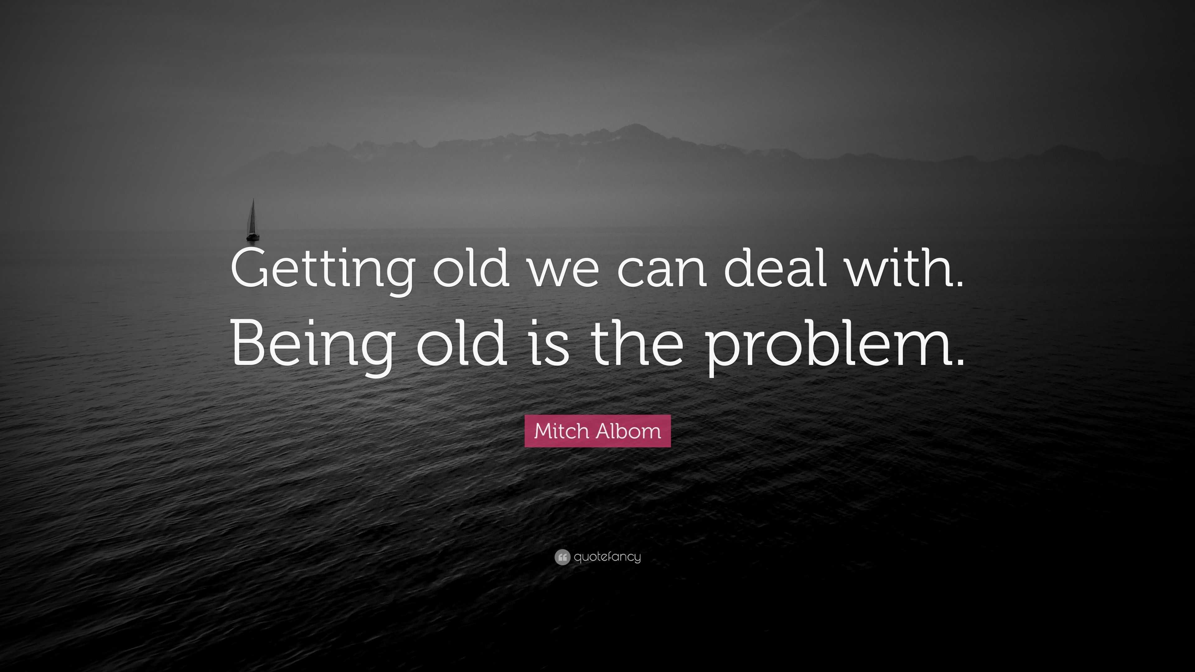 Mitch Albom Quote: “Getting old we can deal with. Being old is the ...