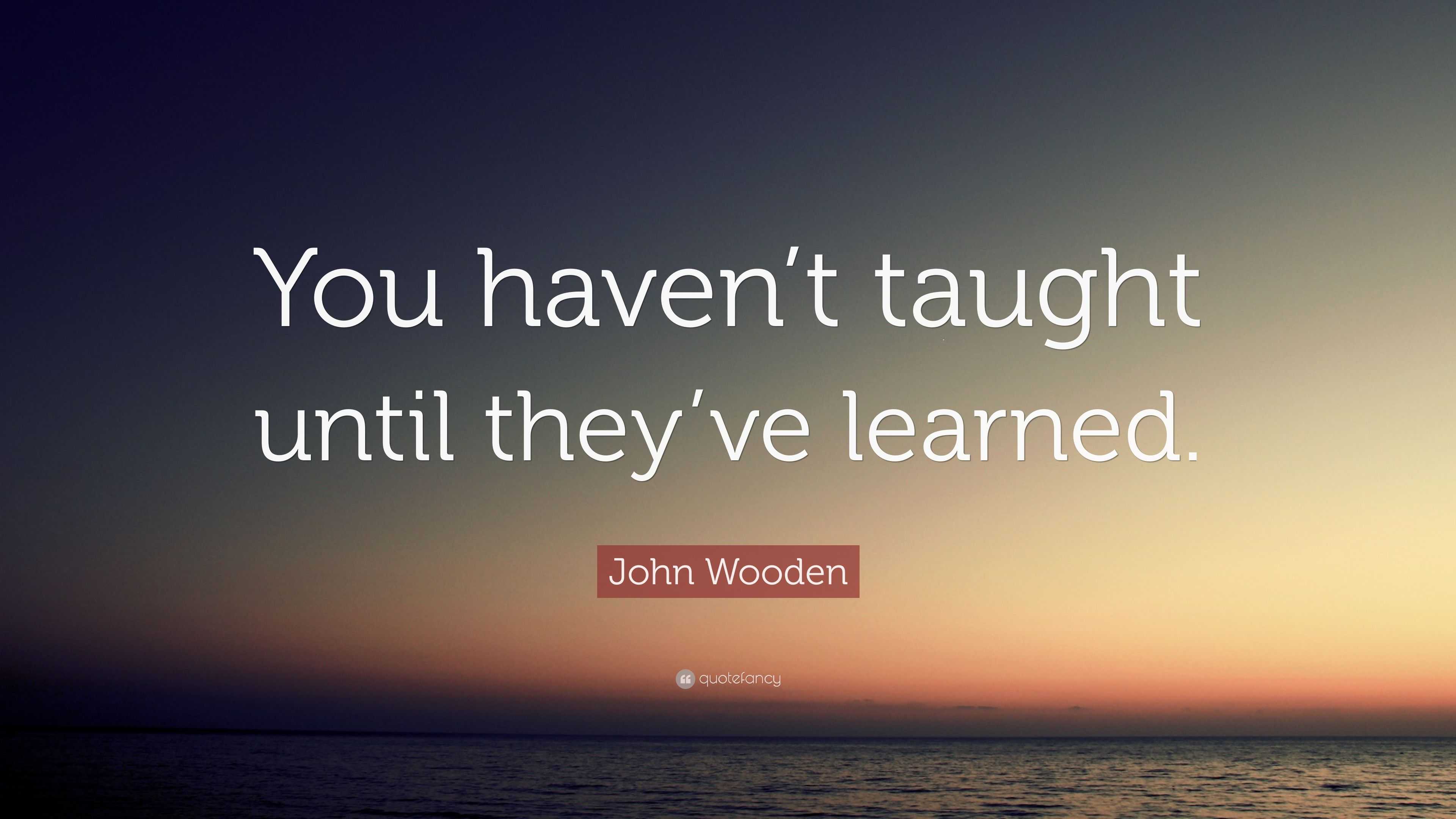 John Wooden Quote: “You haven’t taught until they’ve learned.”