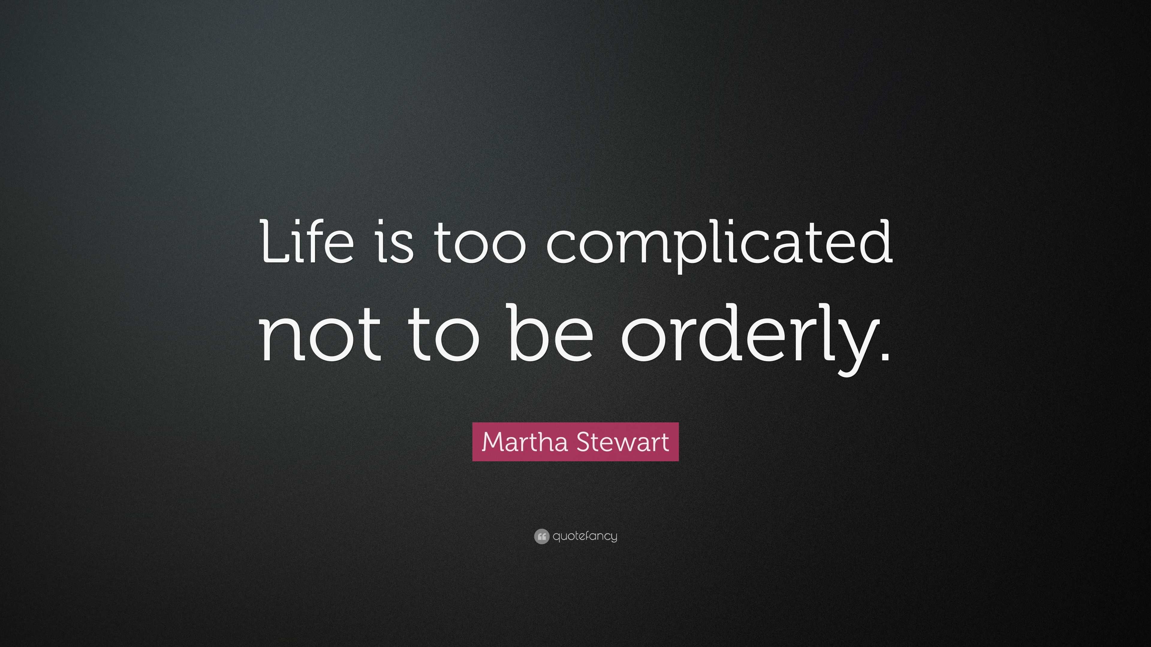 Martha Stewart Quote: “Life is too complicated not to be orderly.”