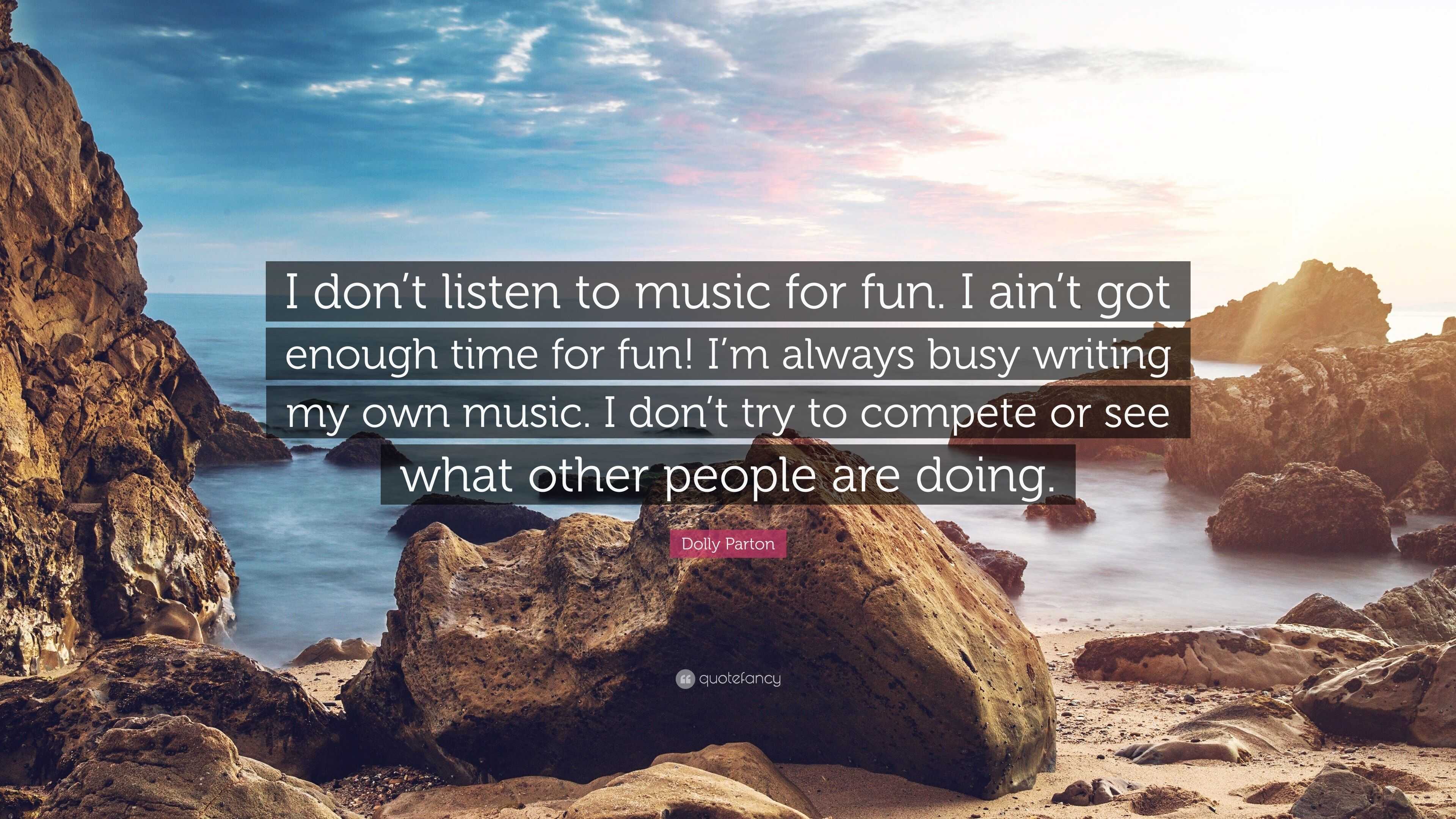 Dolly Parton Quote: “I don’t listen to music for fun. I ain’t got ...