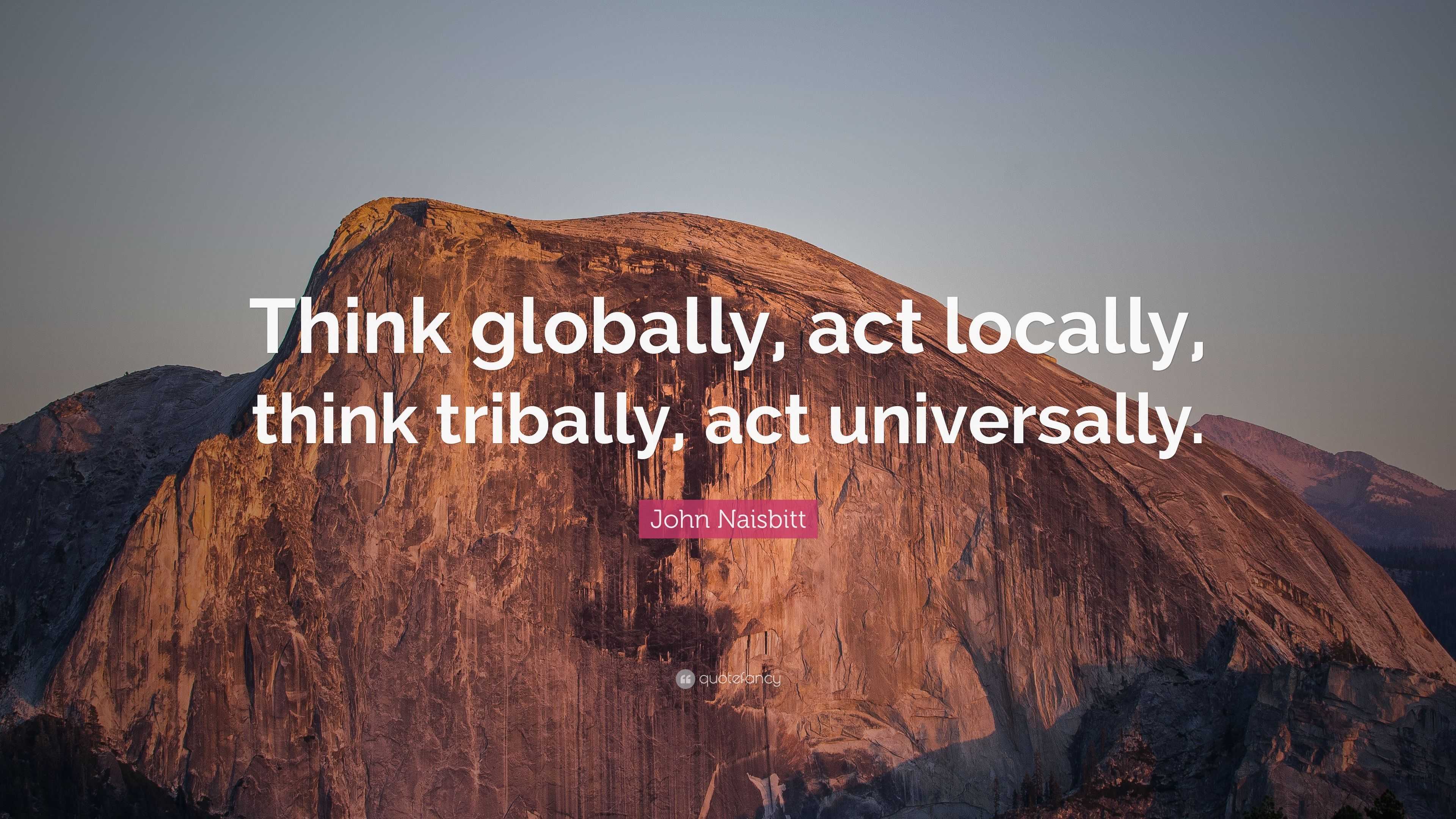 John Naisbitt Quote: “Think Globally, Act Locally, Think Tribally, Act ...