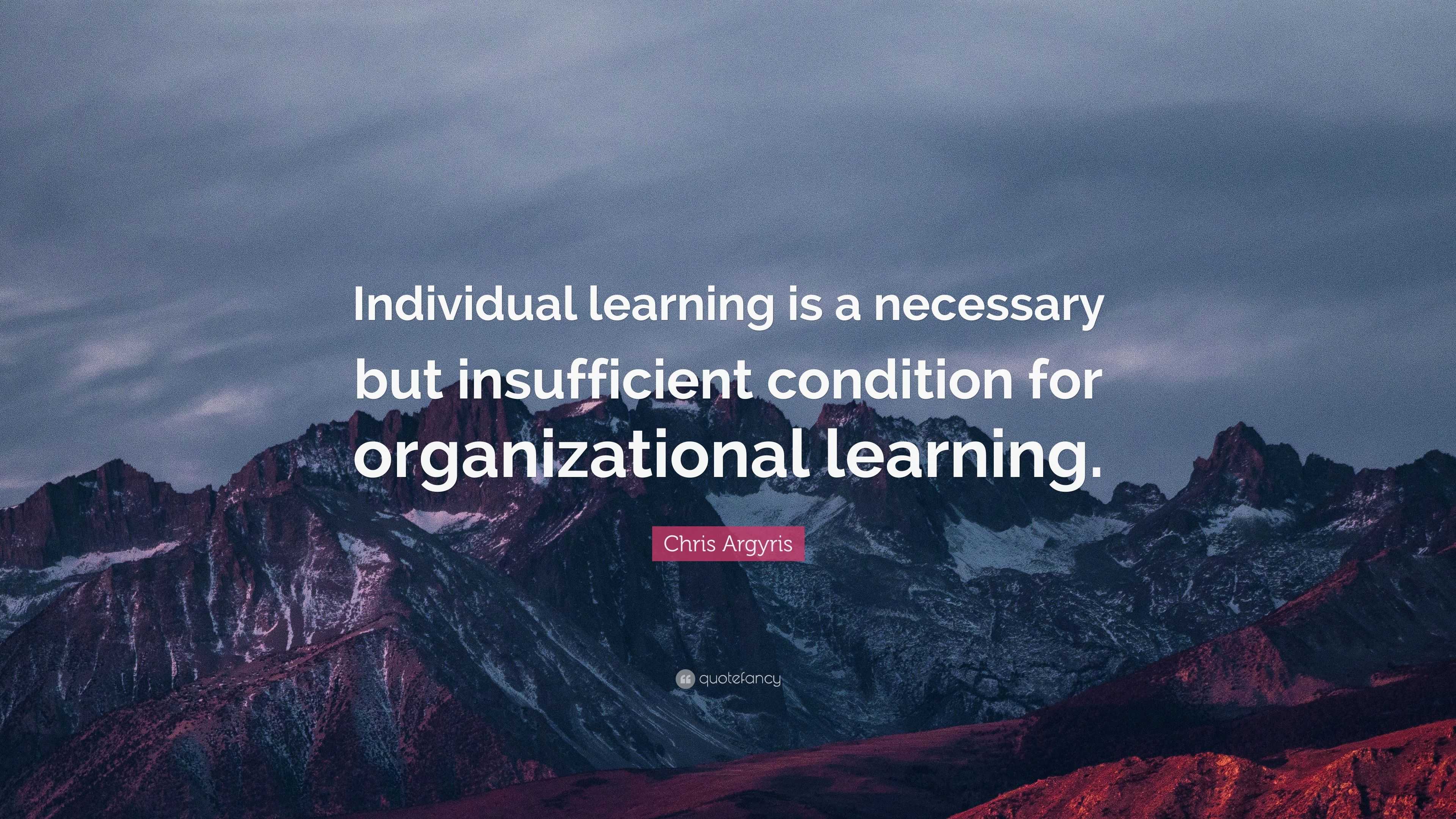 Chris Argyris Quote: “Individual learning is a necessary but ...