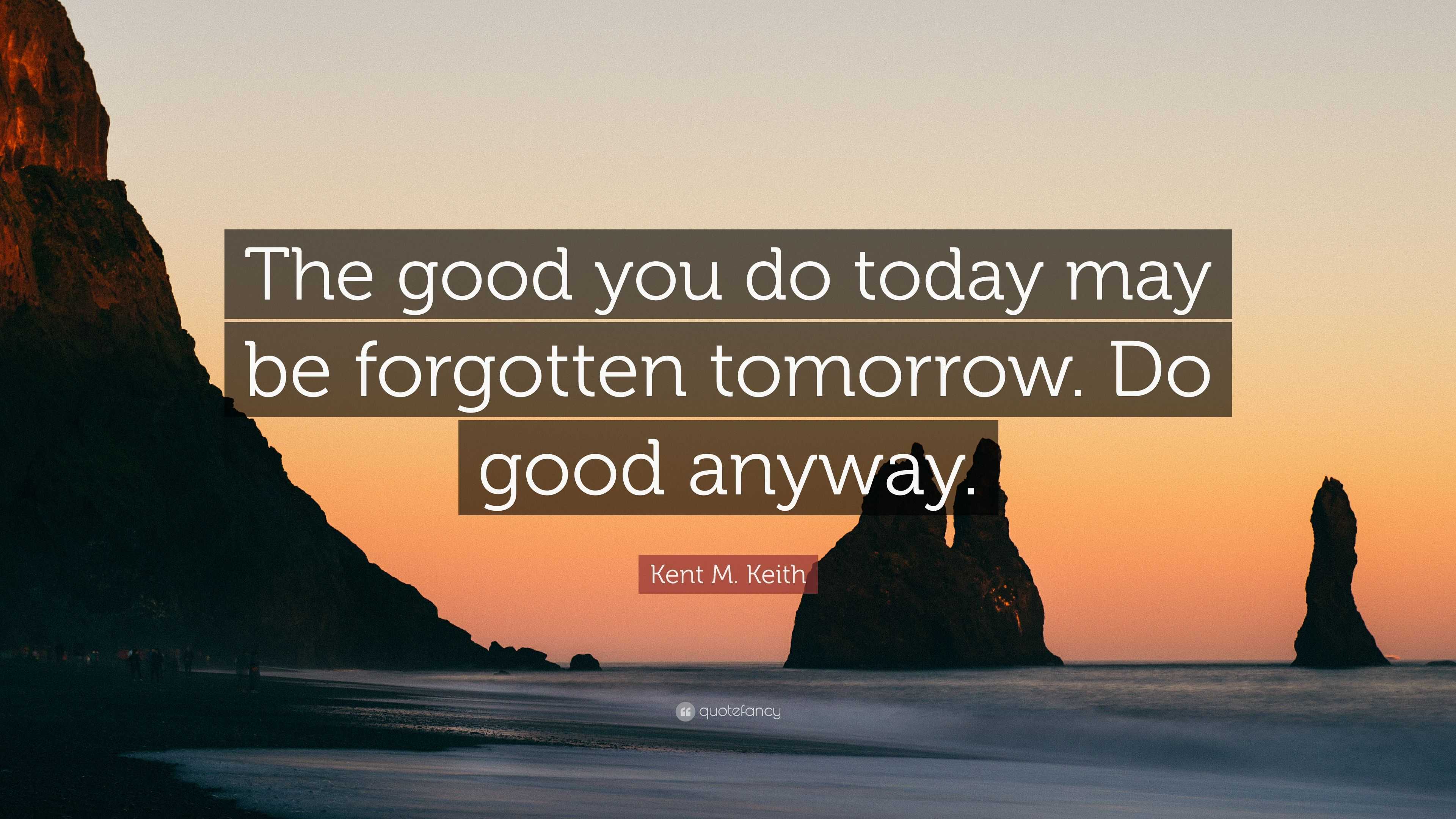 Kent M. Keith Quote: “The good you do today may be forgotten tomorrow ...