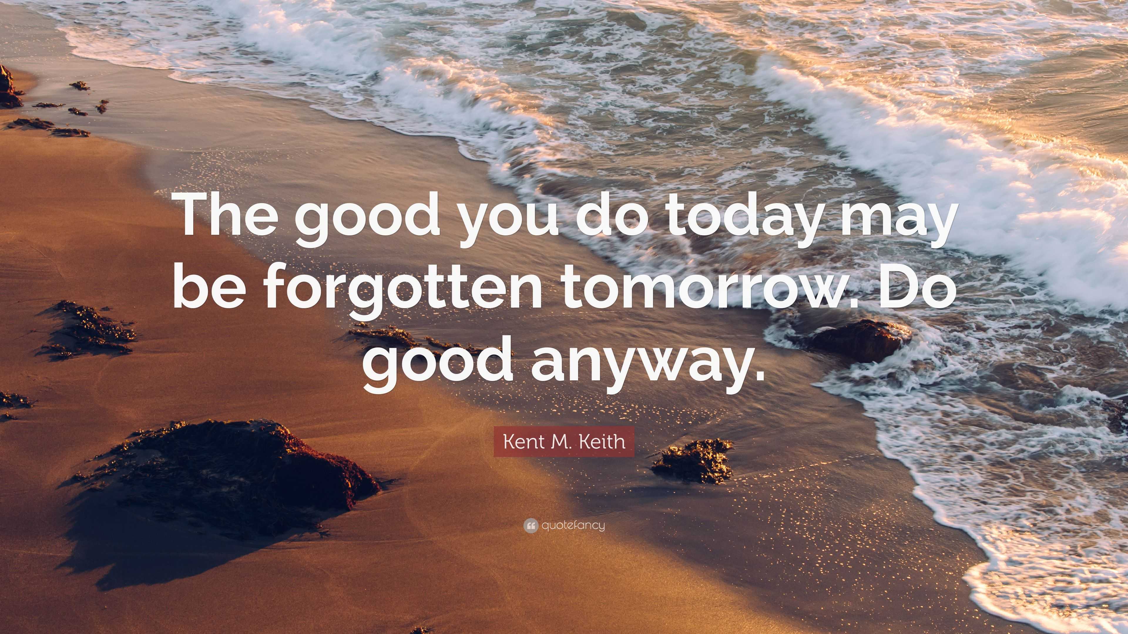 Kent M. Keith Quote: “The good you do today may be forgotten tomorrow ...