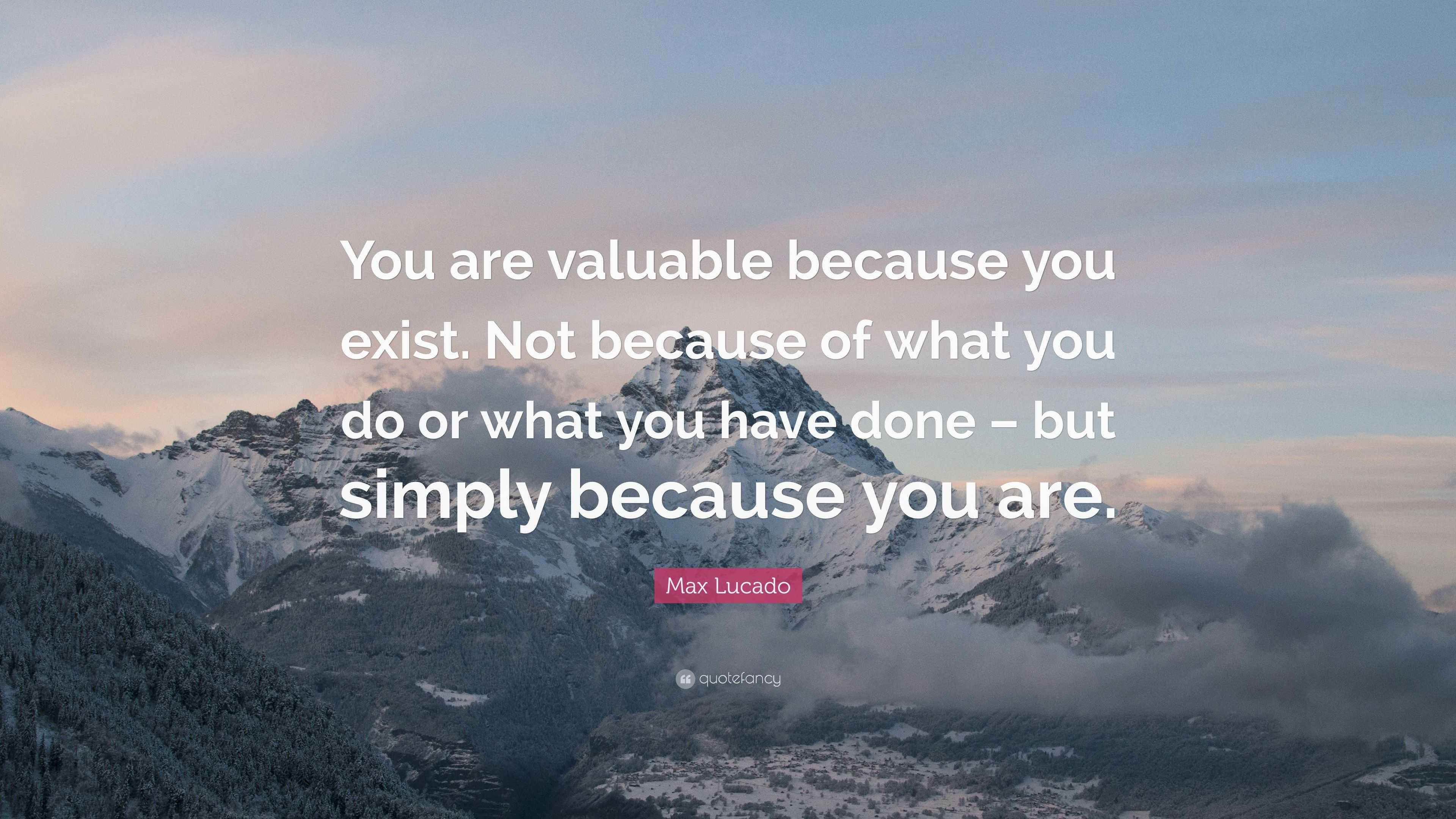 Max Lucado Quote: “You are valuable because you exist. Not because of ...