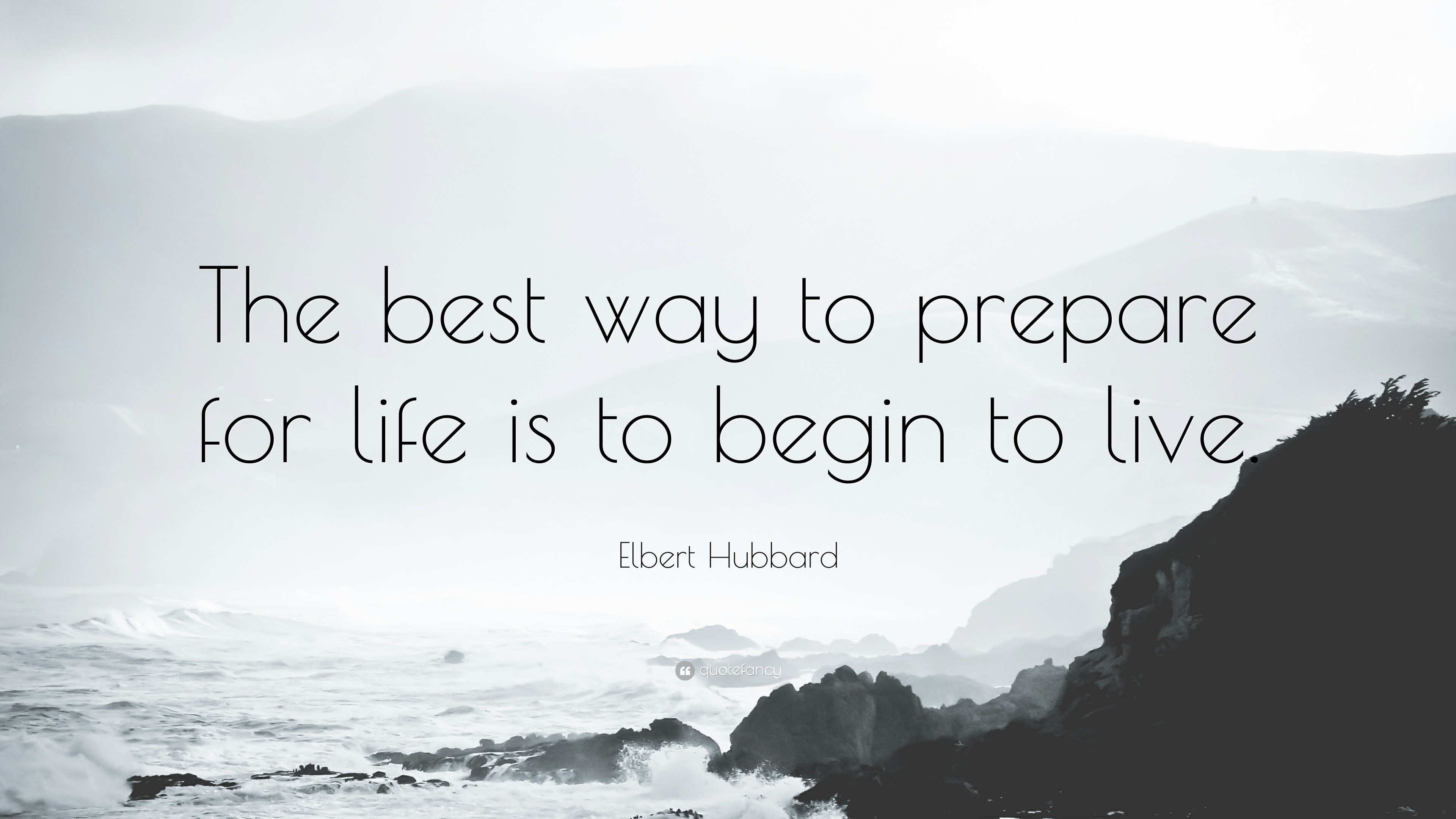 Elbert Hubbard Quote “The best way to prepare for life is to begin to