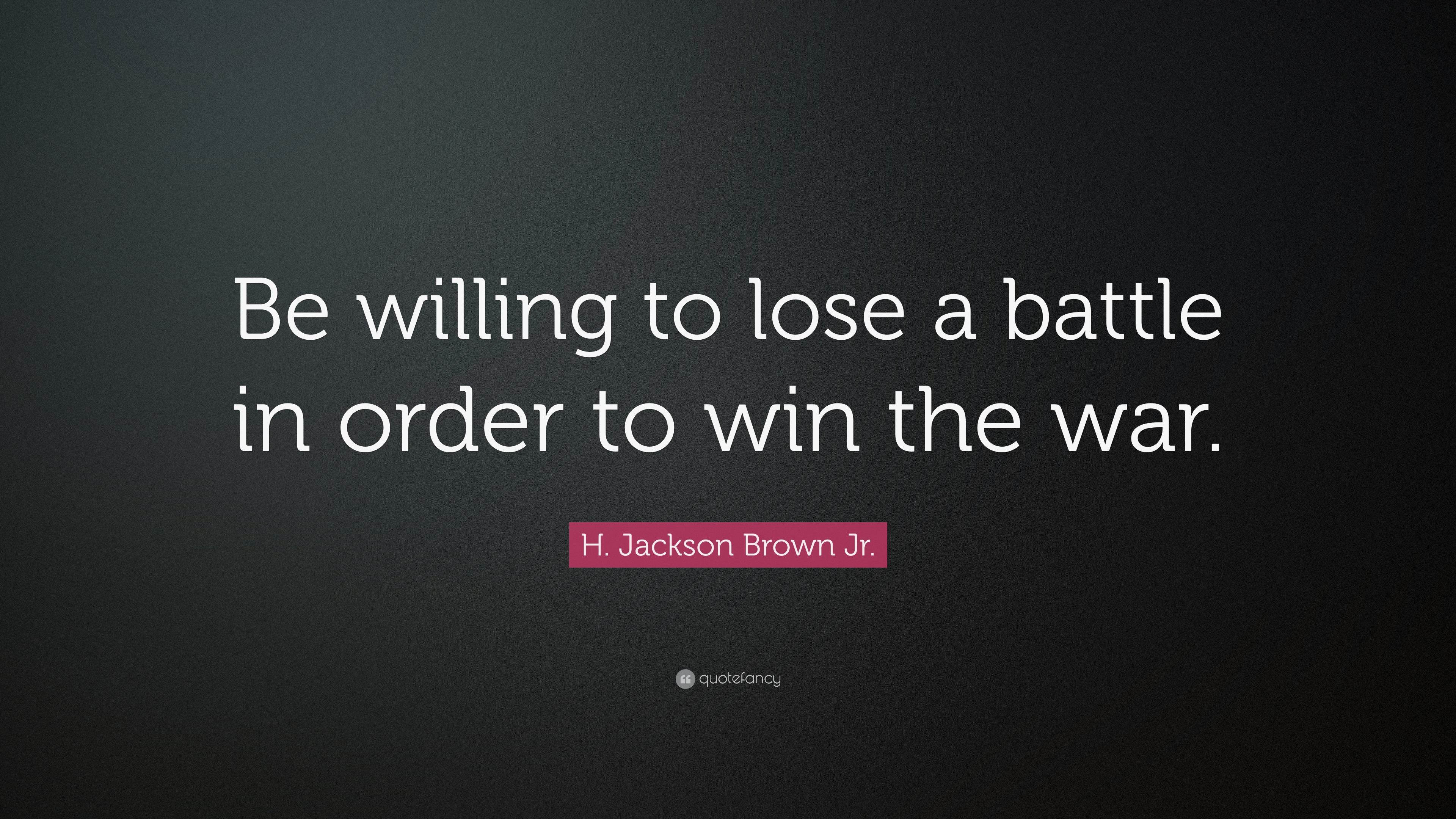 H. Jackson Brown Jr. Quote: "Be willing to lose a battle in order to win the war." (12 ...