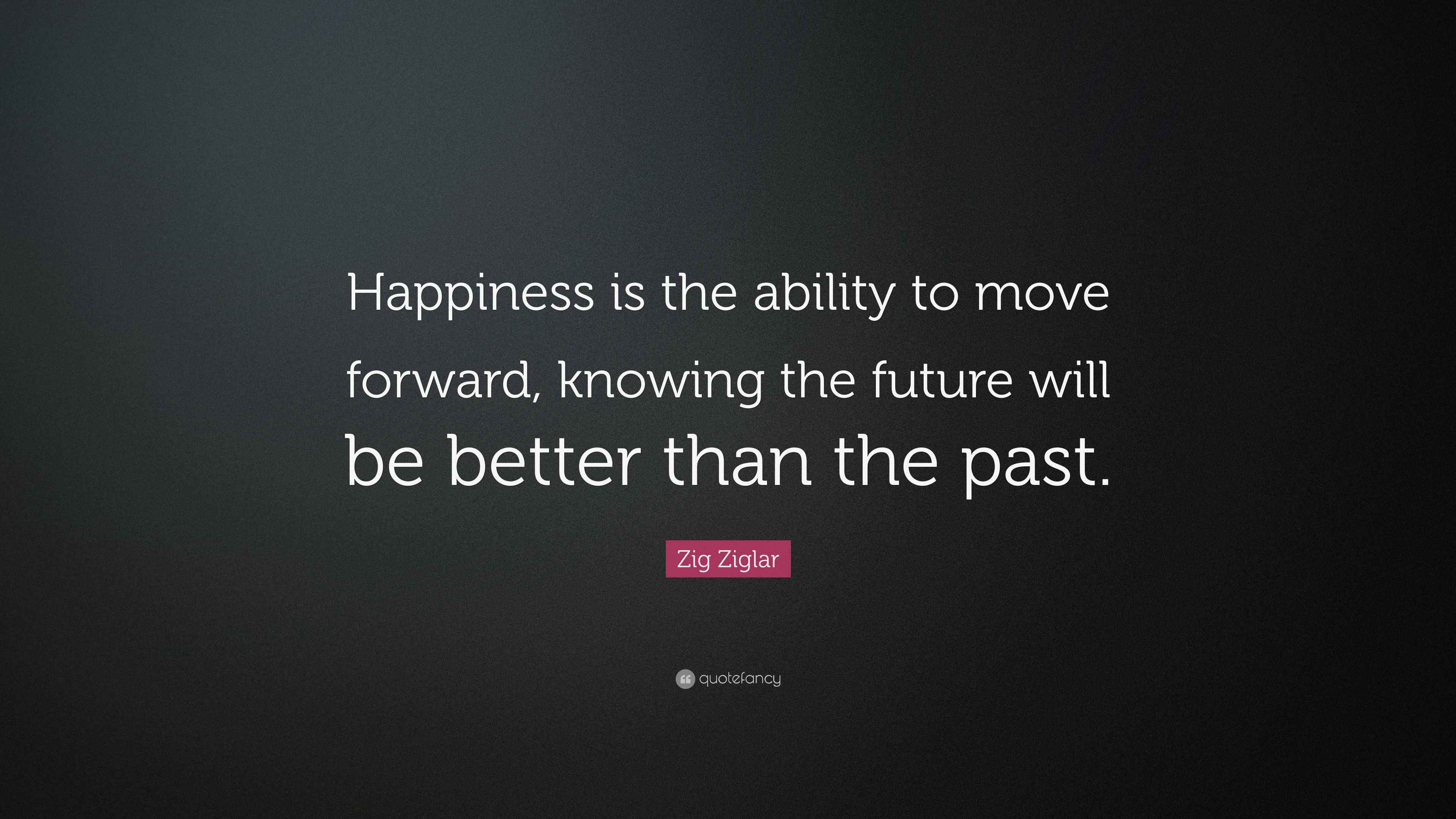 Zig Ziglar Quote: “Happiness is the ability to move forward, knowing ...