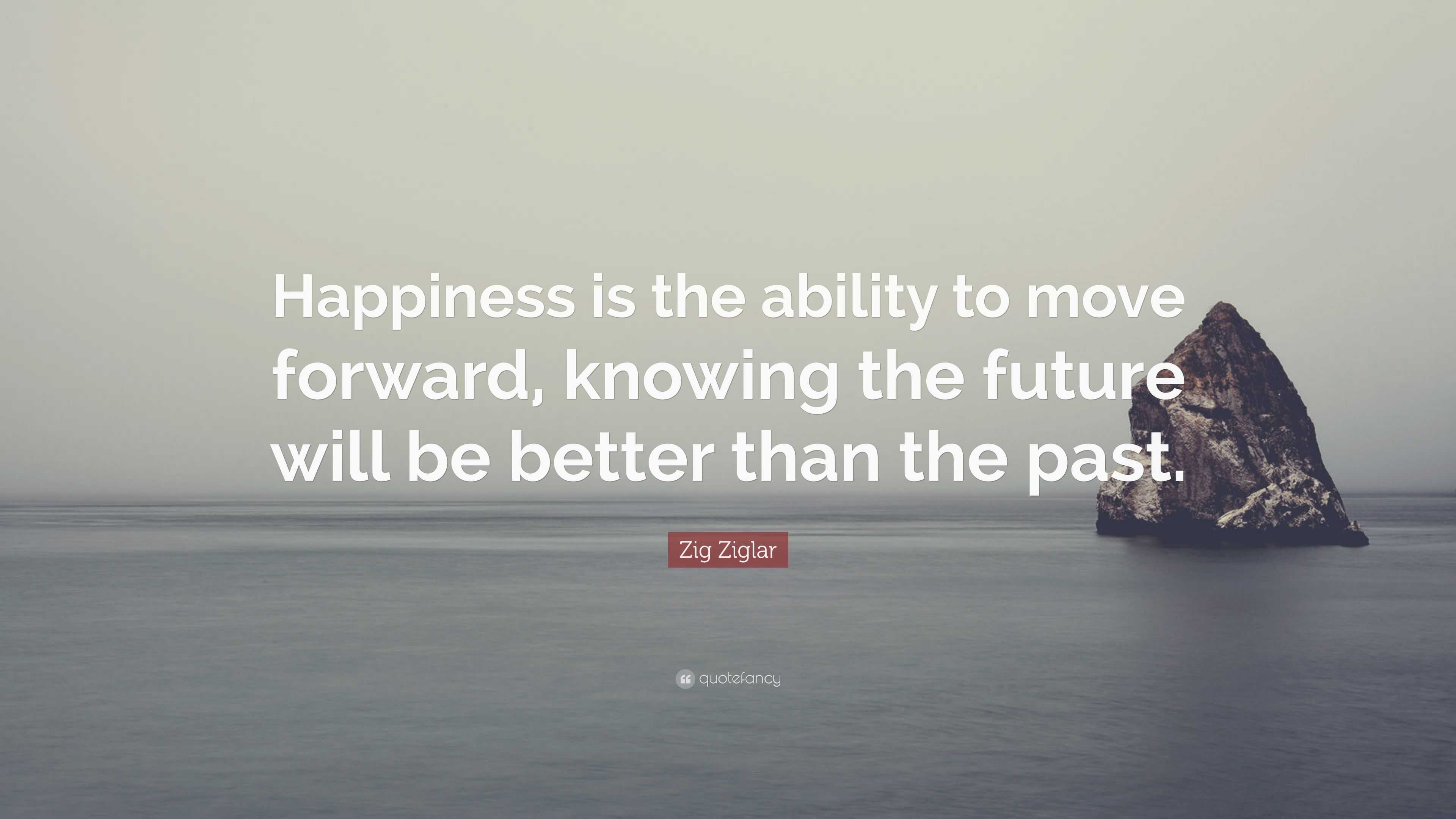 Zig Ziglar Quote: “Happiness is the ability to move forward, knowing ...