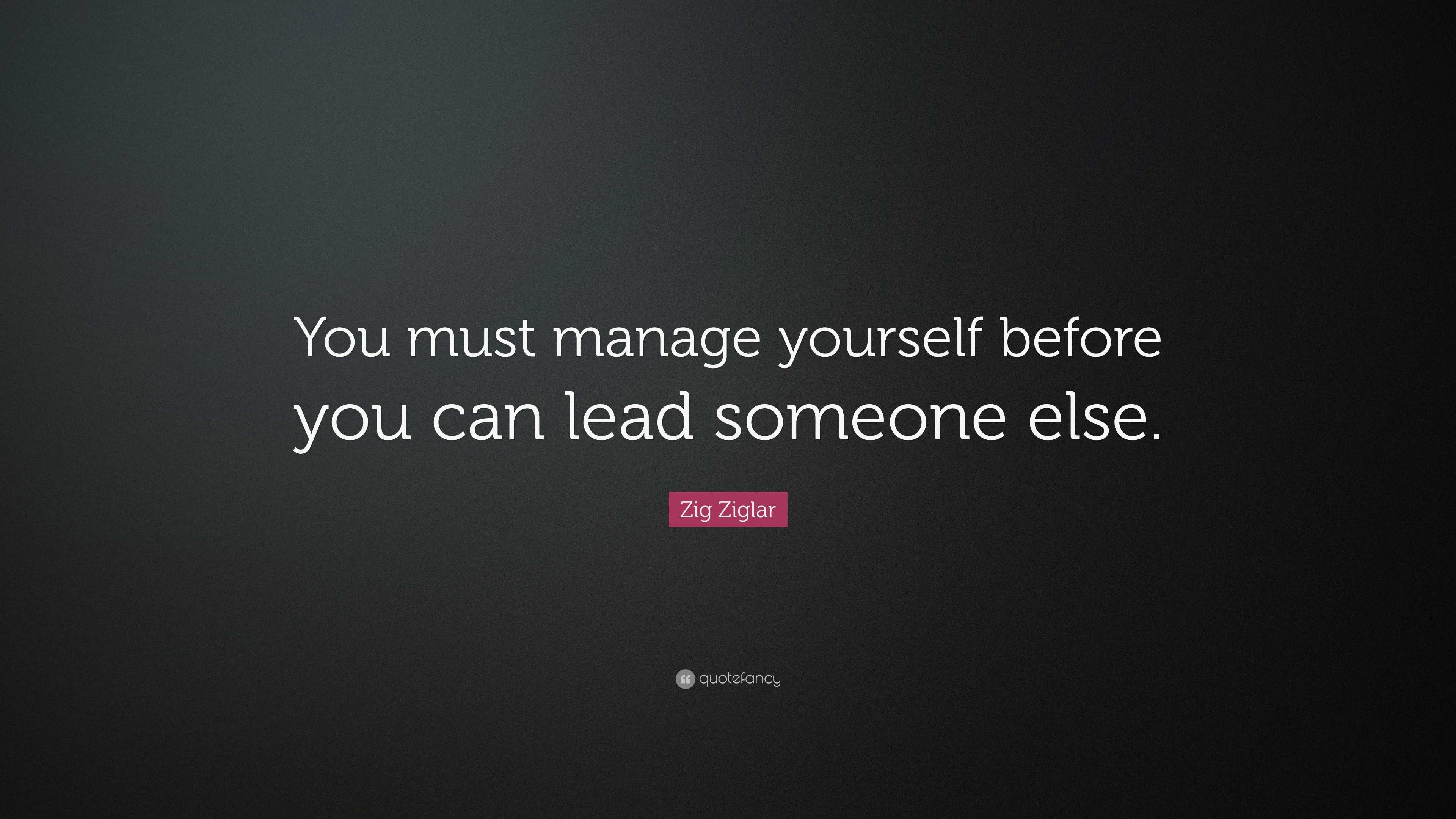 Zig Ziglar Quote: “You must manage yourself before you can lead someone ...