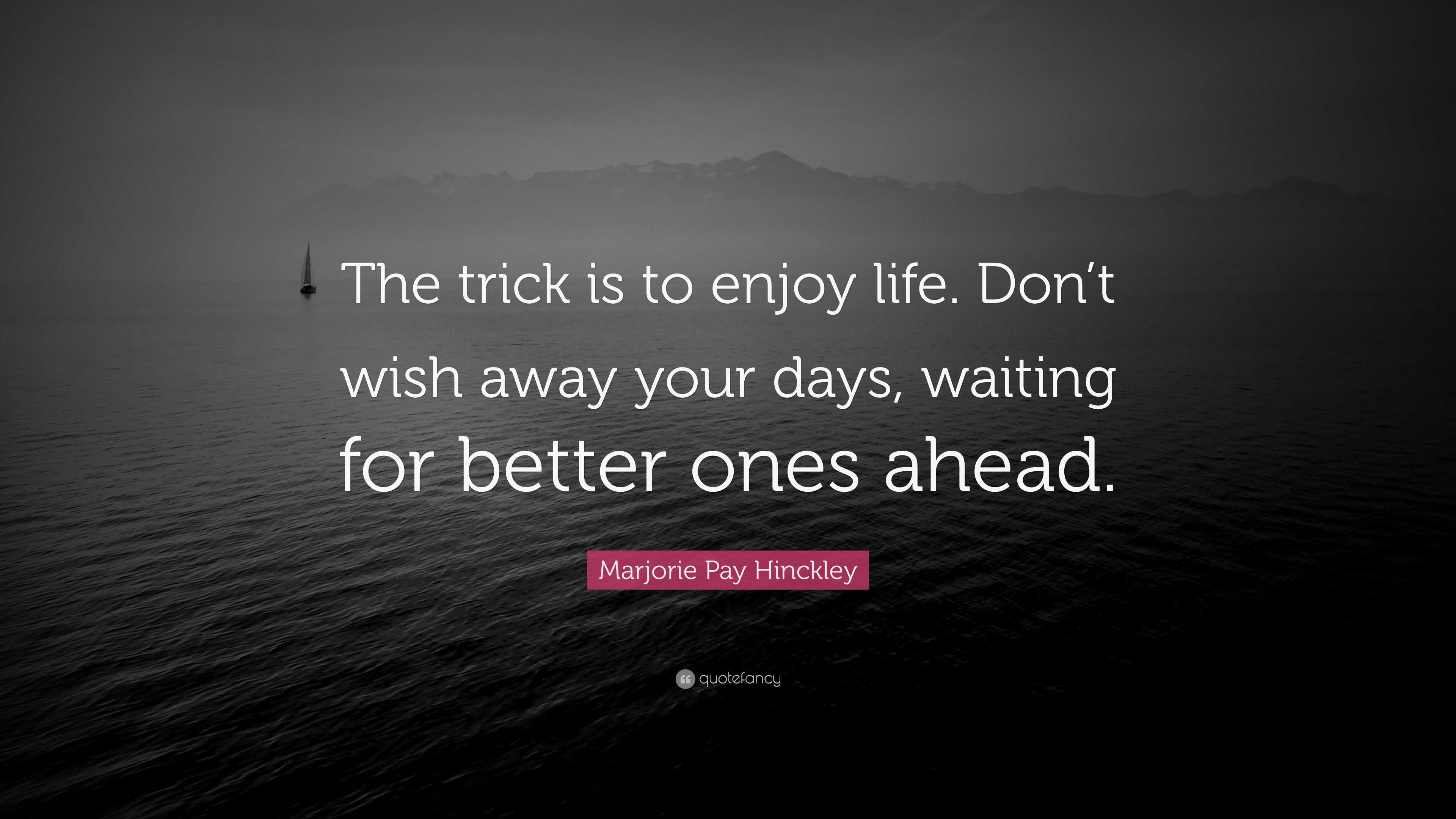 Marjorie Pay Hinckley Quote “The trick is to enjoy life. Don’t wish away your days, waiting for
