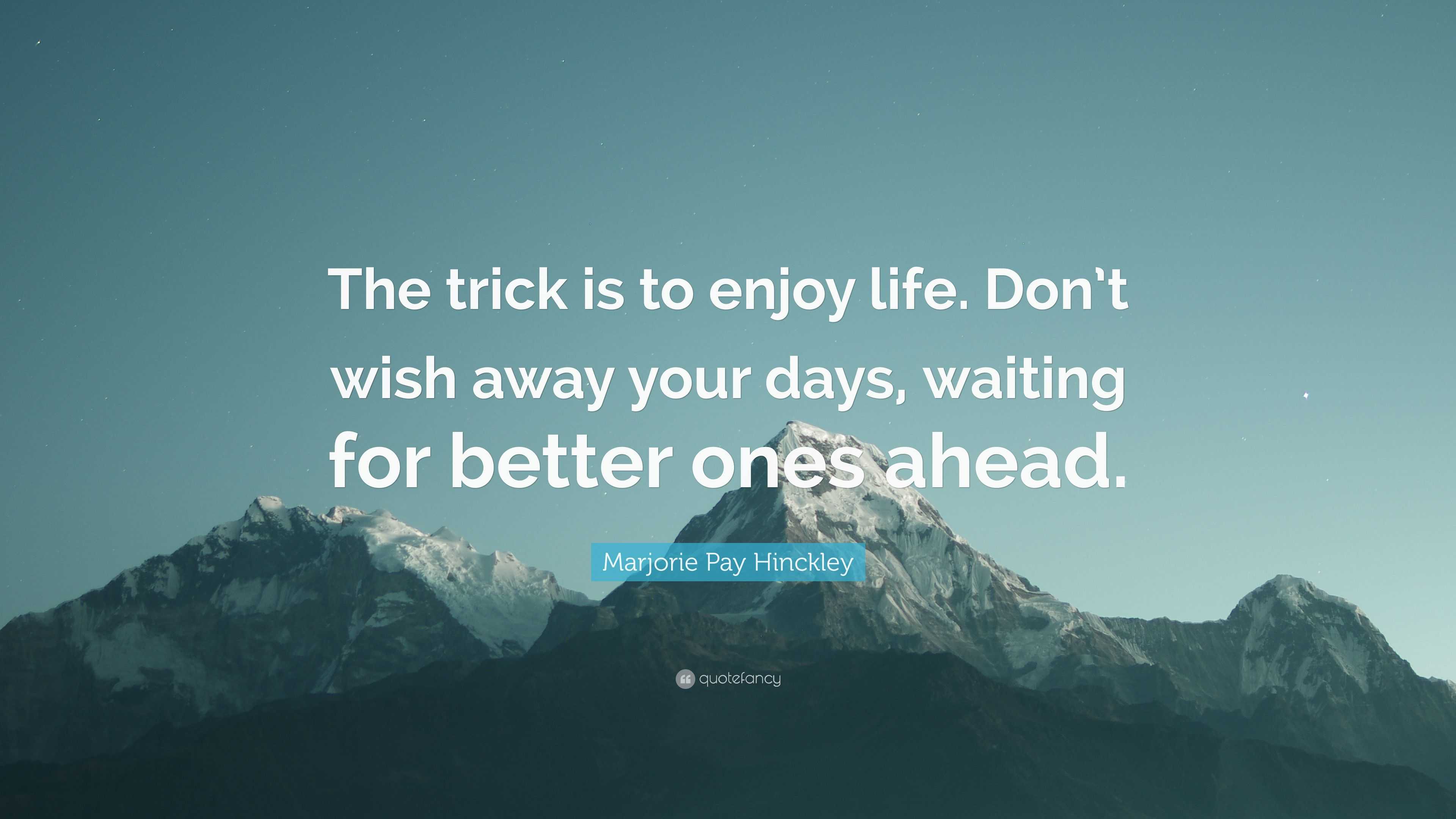 Marjorie Pay Hinckley Quote “The trick is to enjoy life. Don’t wish away your days, waiting for