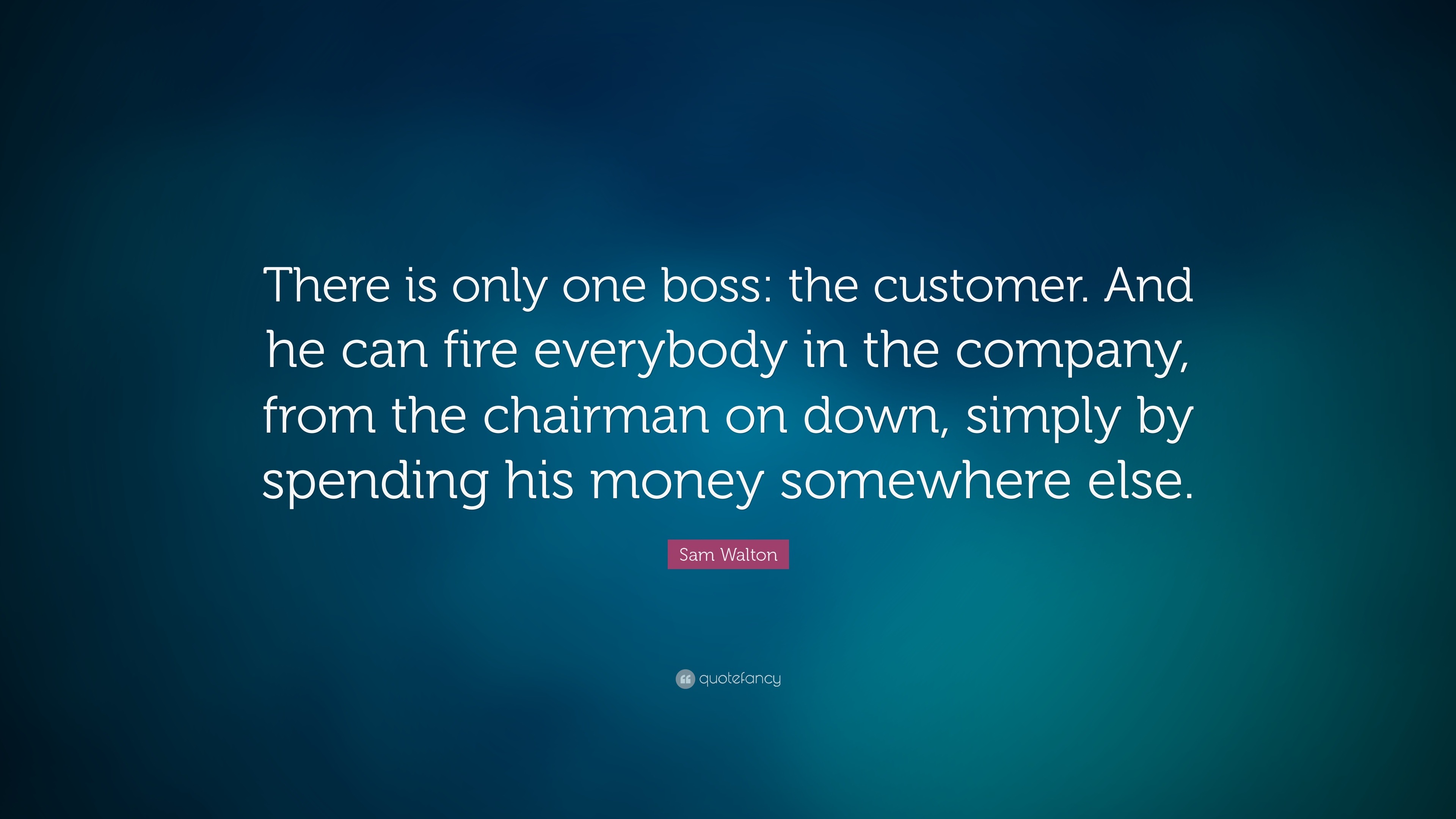 Walton Quote: “There is only boss: the customer. And he can fire everybody in the company, from the chairman on down, simply spe...”